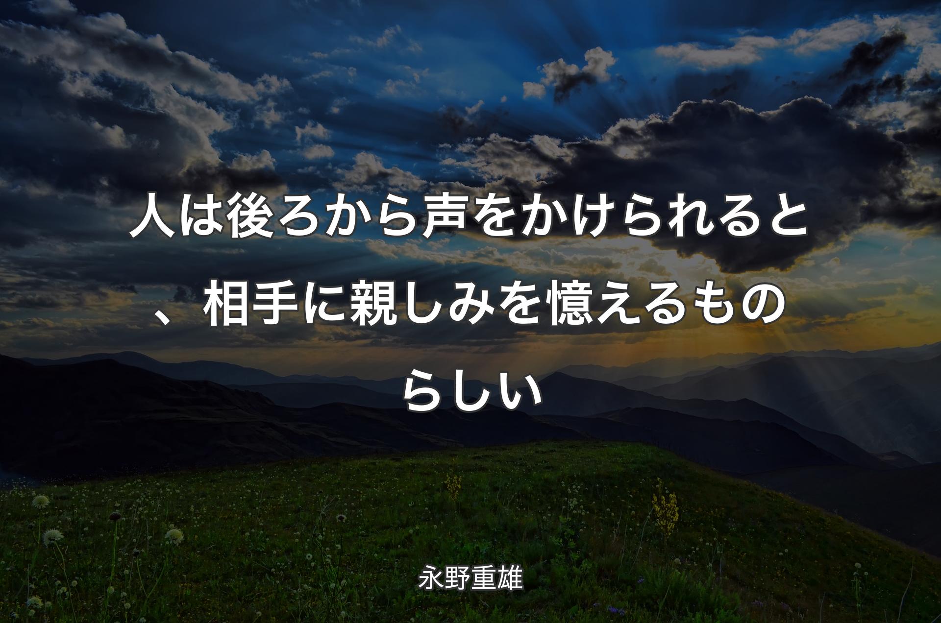 人は後ろから声をかけられると、相手に親しみを憶えるものらしい - 永野重雄