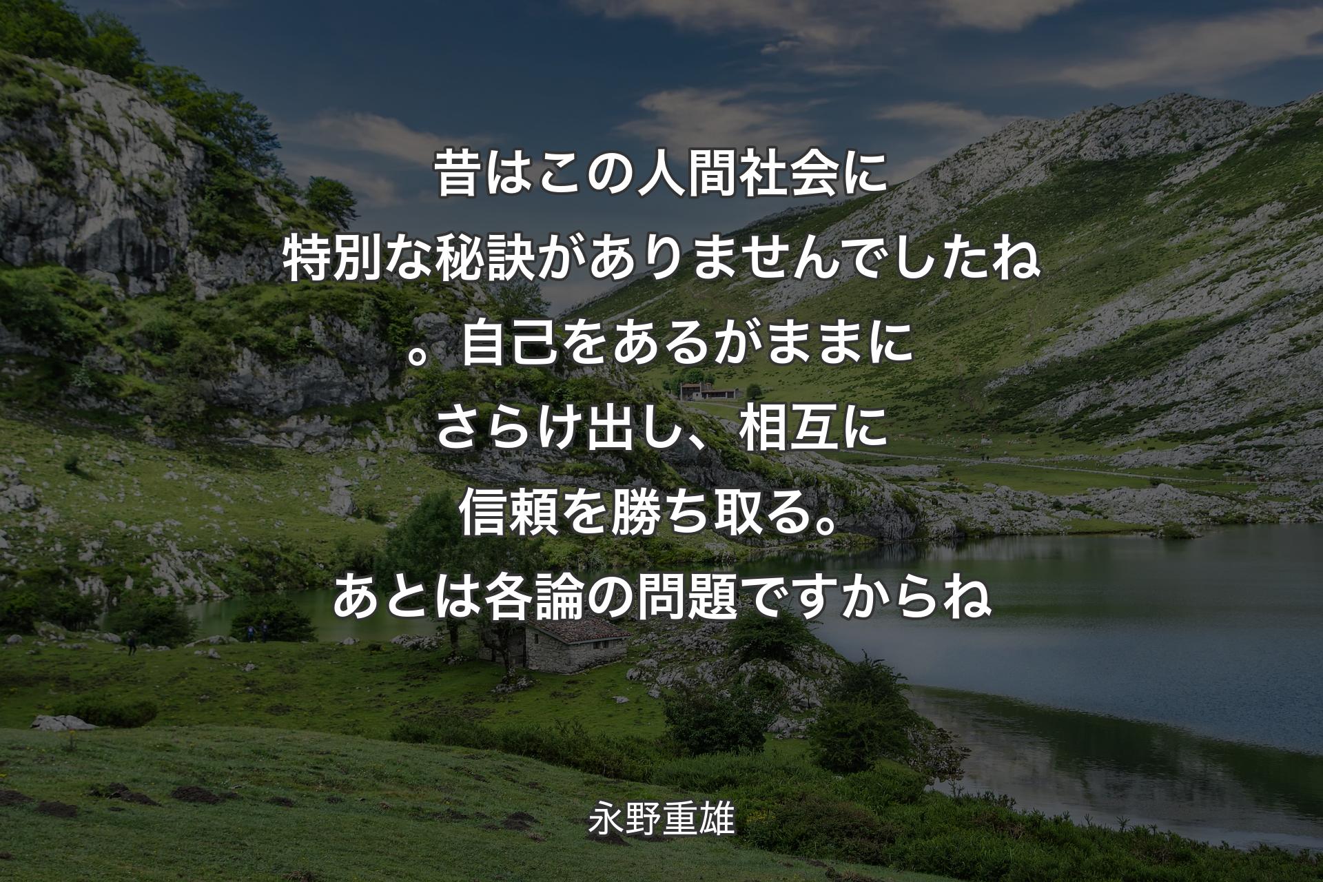 【背景1】昔はこの人間社会に特別な秘訣がありませんでしたね。自己をあるがままにさらけ出し、相互に信頼を勝ち取る。あとは各論の問題ですからね - 永野重雄