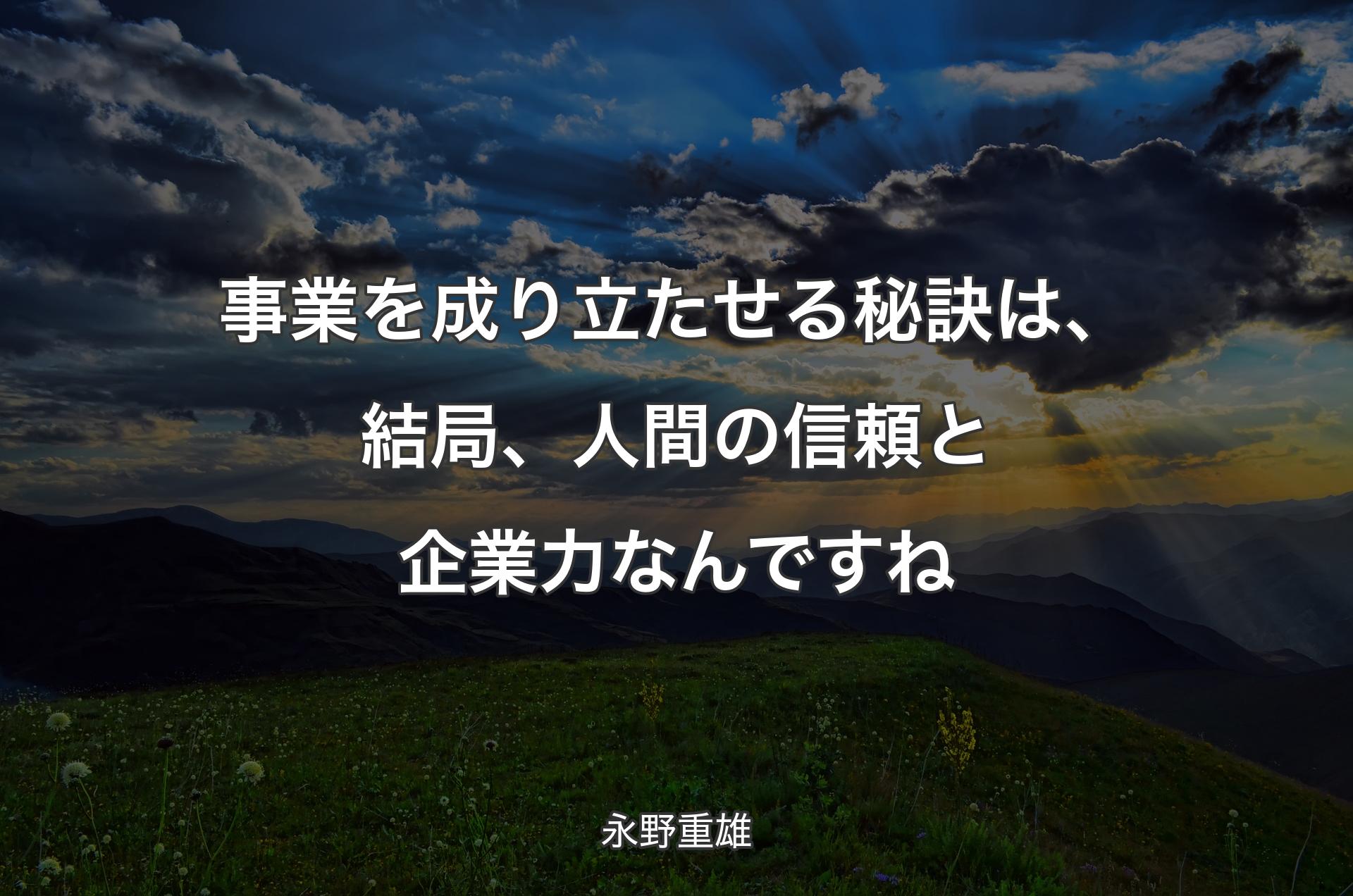 事業を成り立たせる秘訣は、結局、人間の信頼と企業力なんですね - 永野重雄