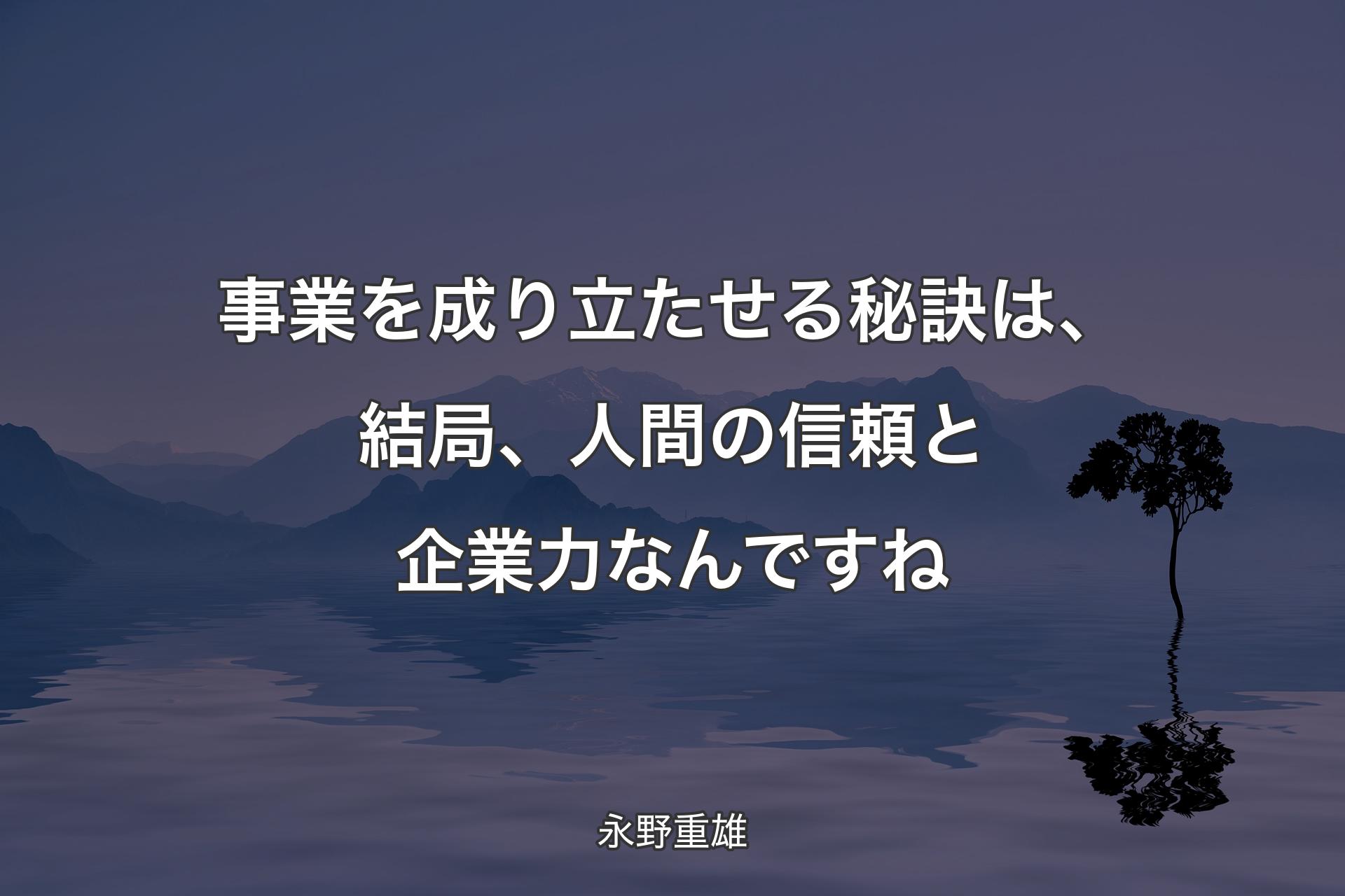 【��背景4】事業を成り立たせる秘訣は、結局、人間の信頼と企業力なんですね - 永野重雄