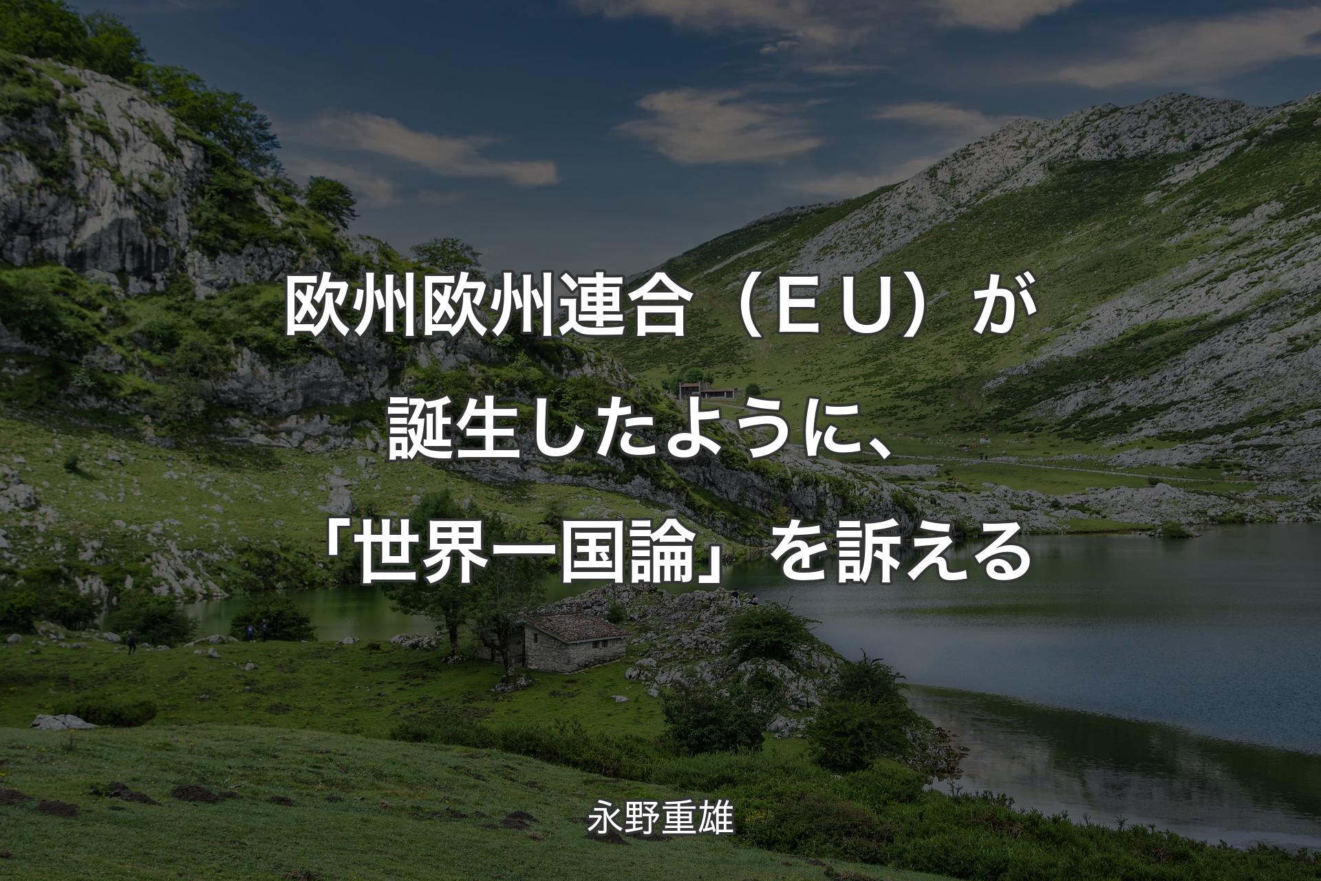 【背景1】欧州欧州連合（ＥＵ）が誕生したように、「世界一国論」を訴える - 永野重雄