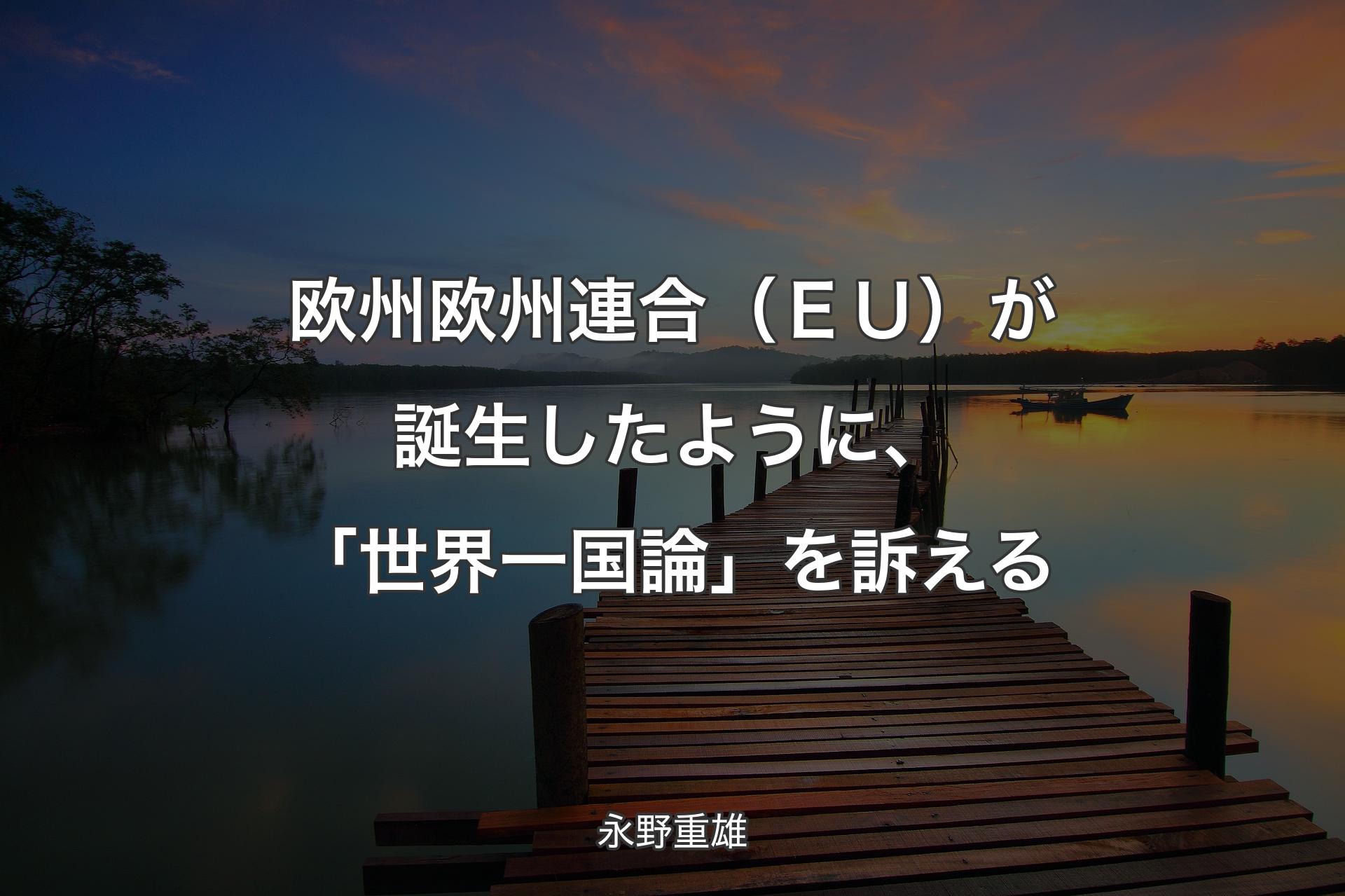 【背景3】欧州欧州連合（ＥＵ）が誕生したように、「世界一国論」を訴える - 永野重雄