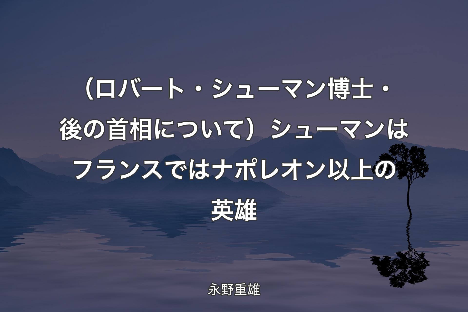 【背景4】（ロバート・シューマン博士・後の首相について）シューマンはフランスではナポレオン以上の英雄 - 永野重雄