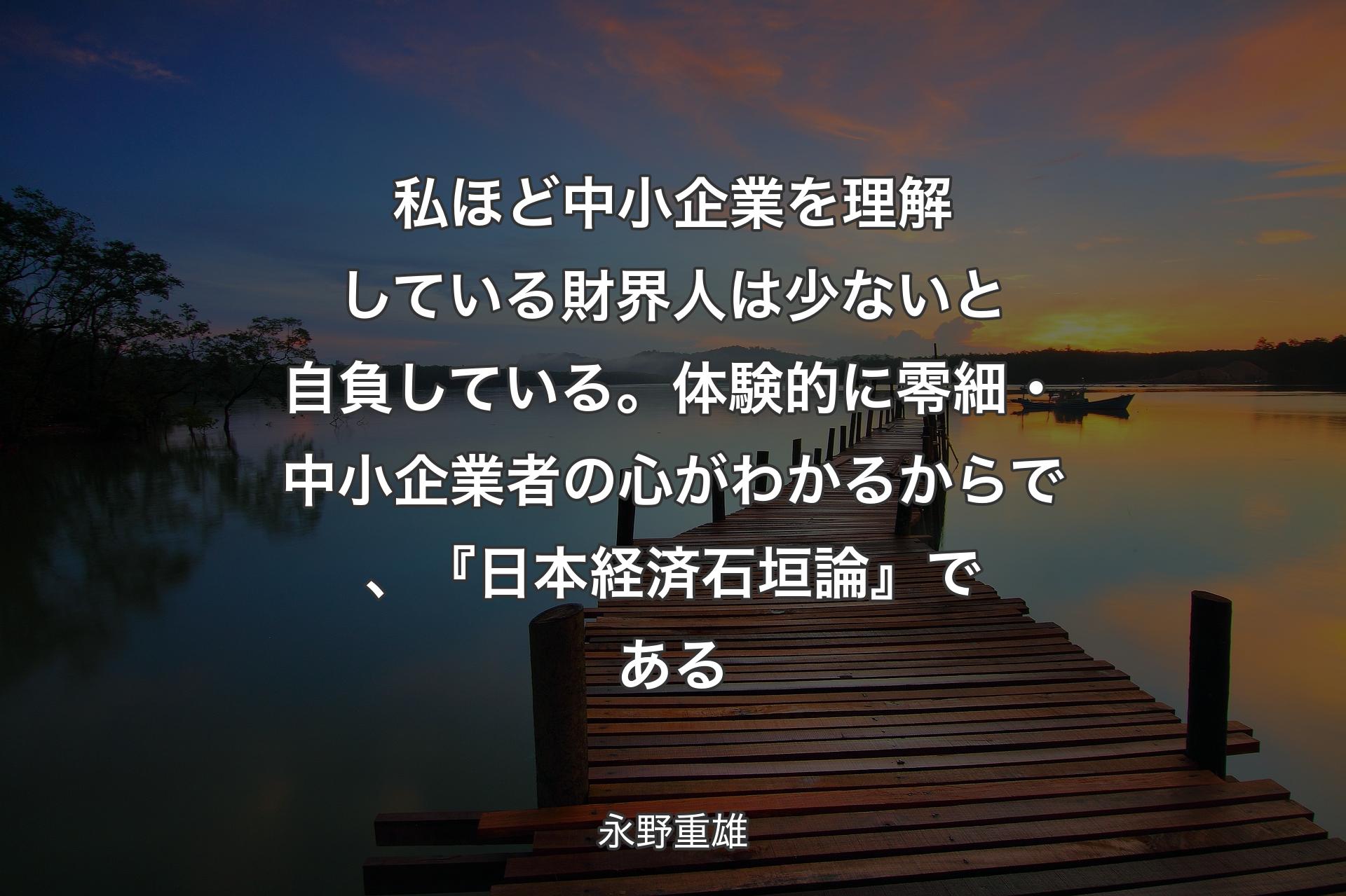 【背景3】私ほど中小企業を理解している財界人は少ないと自負している。体験的に零細・中小企業者の心がわかるからで、『日本経済石垣論』である - 永野重雄