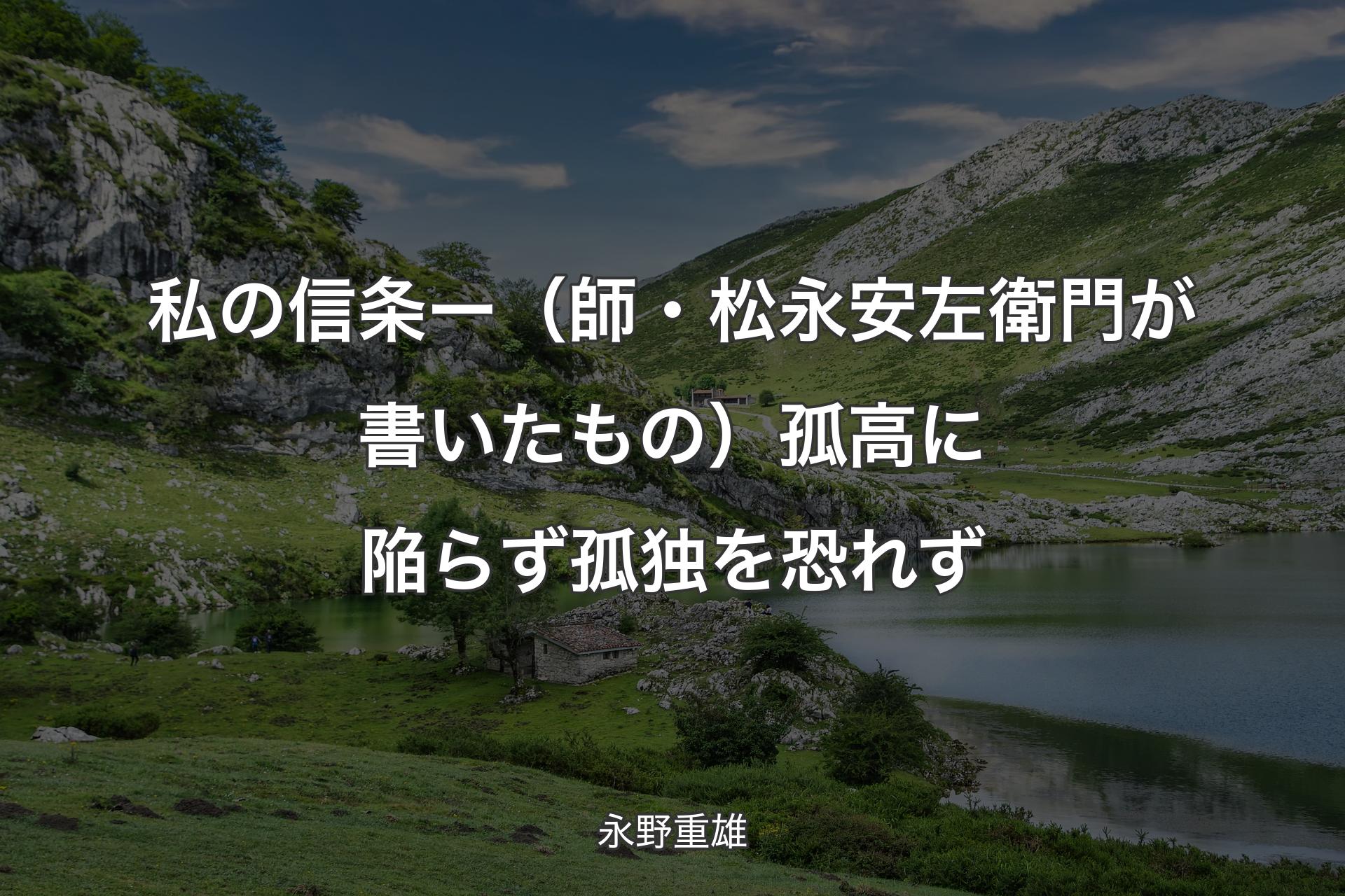 私の信条 ー （師・松永安左衛門が書いたもの）孤高に陥らず 孤独を恐れず - 永野重雄