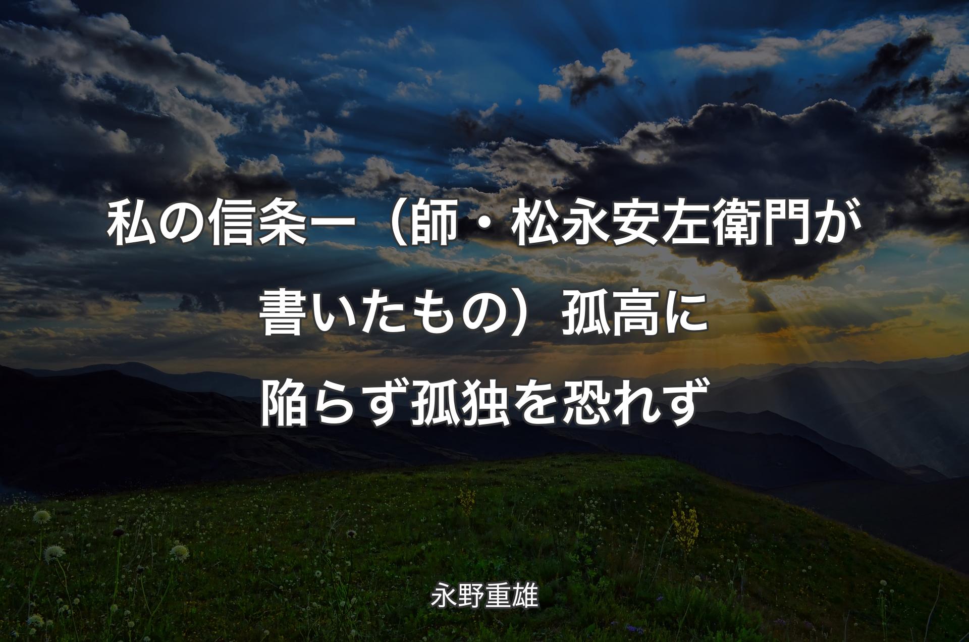 私の信条 ー （師・松永安左衛門が書いたもの）孤高に陥らず 孤独を恐れず - 永野重雄