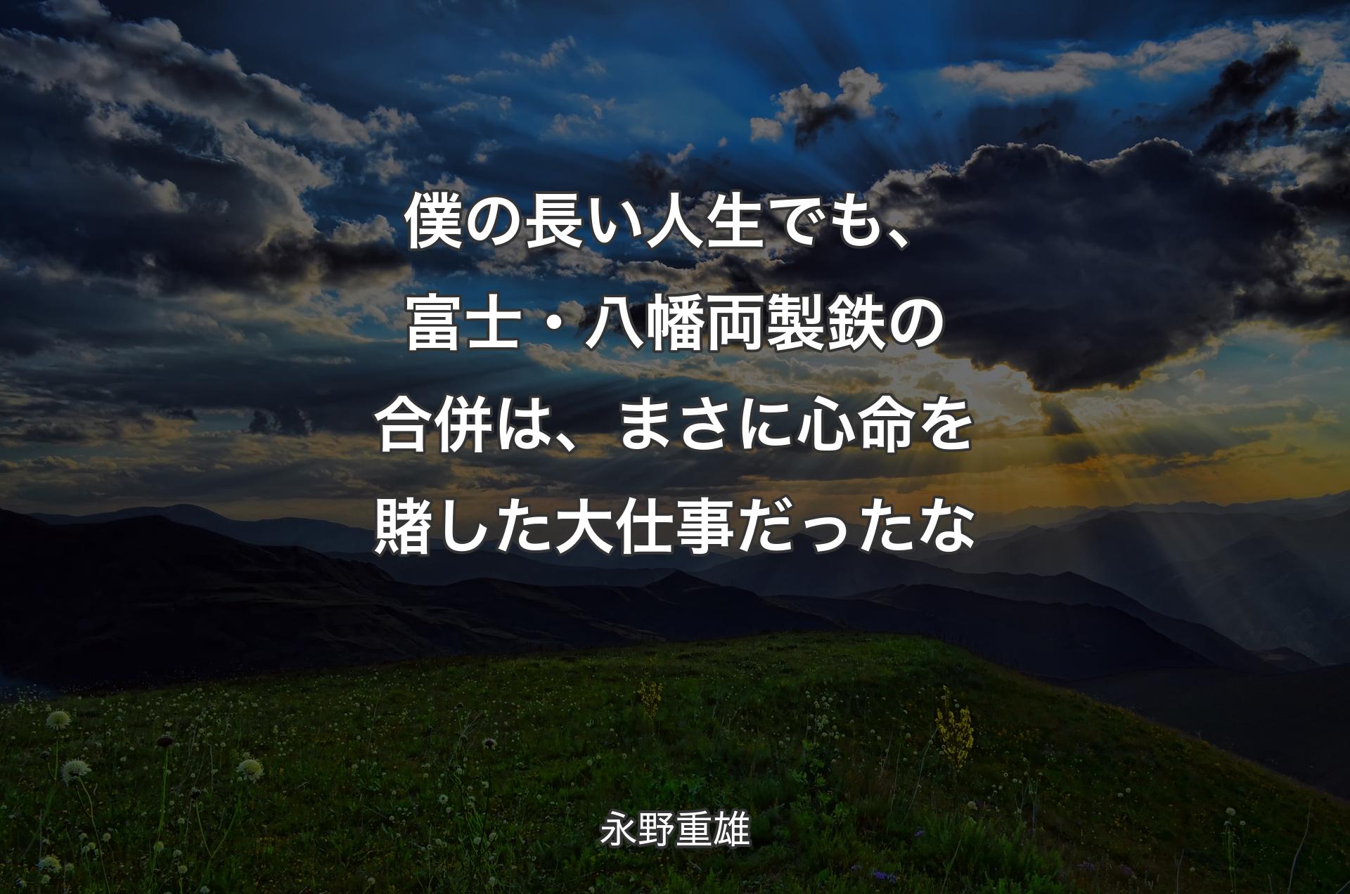 僕の長い人生でも、富士・八幡両製鉄の合併は、まさに心命を賭した大仕事だったな - 永野重雄