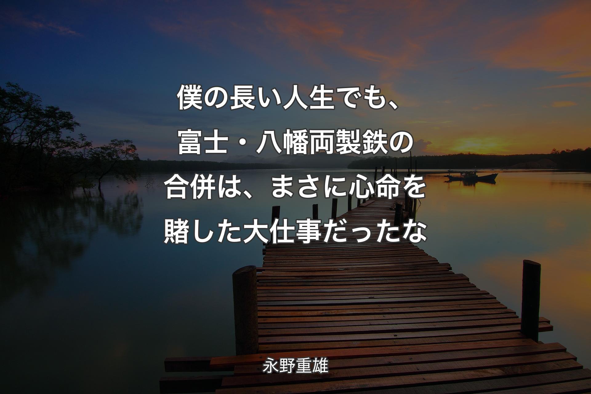 僕の長い人生でも、富士・八幡両製鉄の合併は、まさに心命を賭した大仕事だったな - 永野重雄