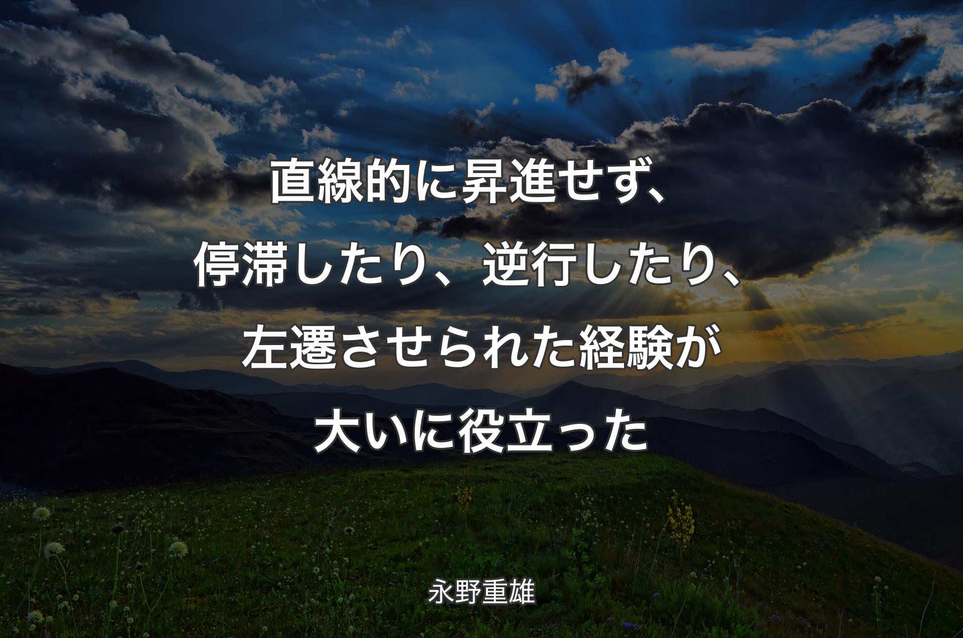 直線的に昇進せず、停滞したり、逆行したり、左遷させられた経験が大いに役立った - 永野重雄