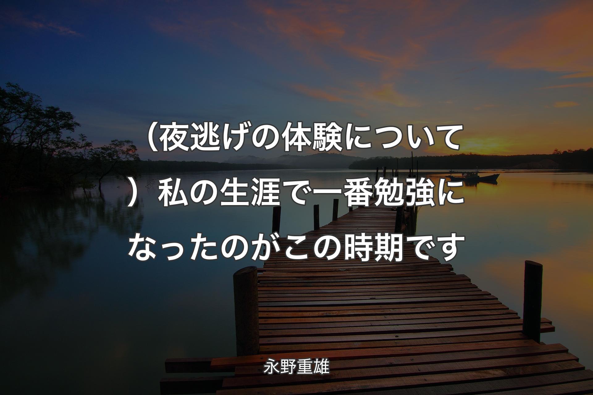 （夜逃げの体験について）私の生涯で一番勉強になったのがこの時期です - 永野重雄