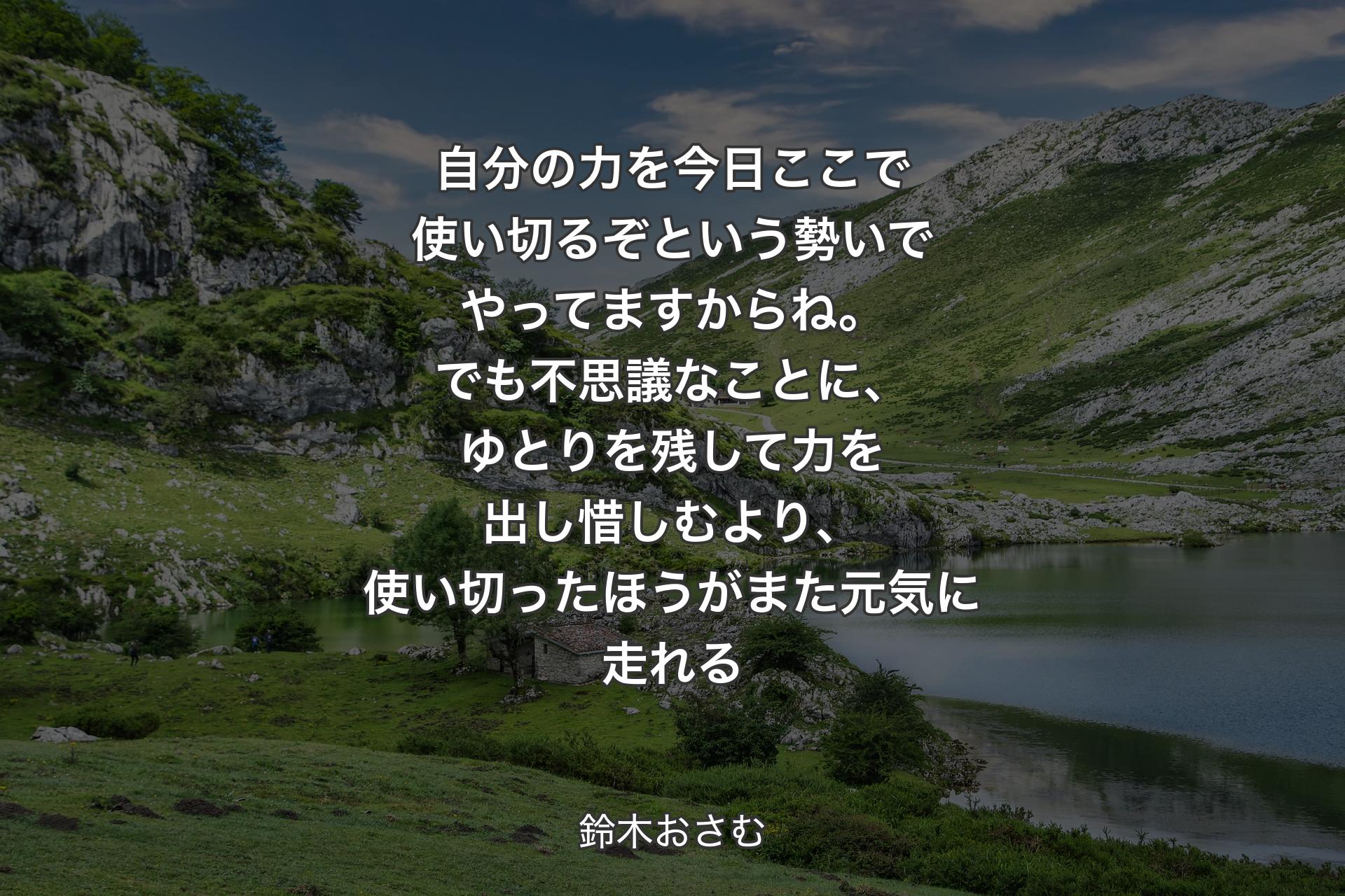 【背景1】自分の力を今日ここで使い切るぞという勢いでやってますからね。でも不思議なことに、ゆとりを残して力を出し惜しむより、使い切ったほうがまた元気に走れる - 鈴木おさむ