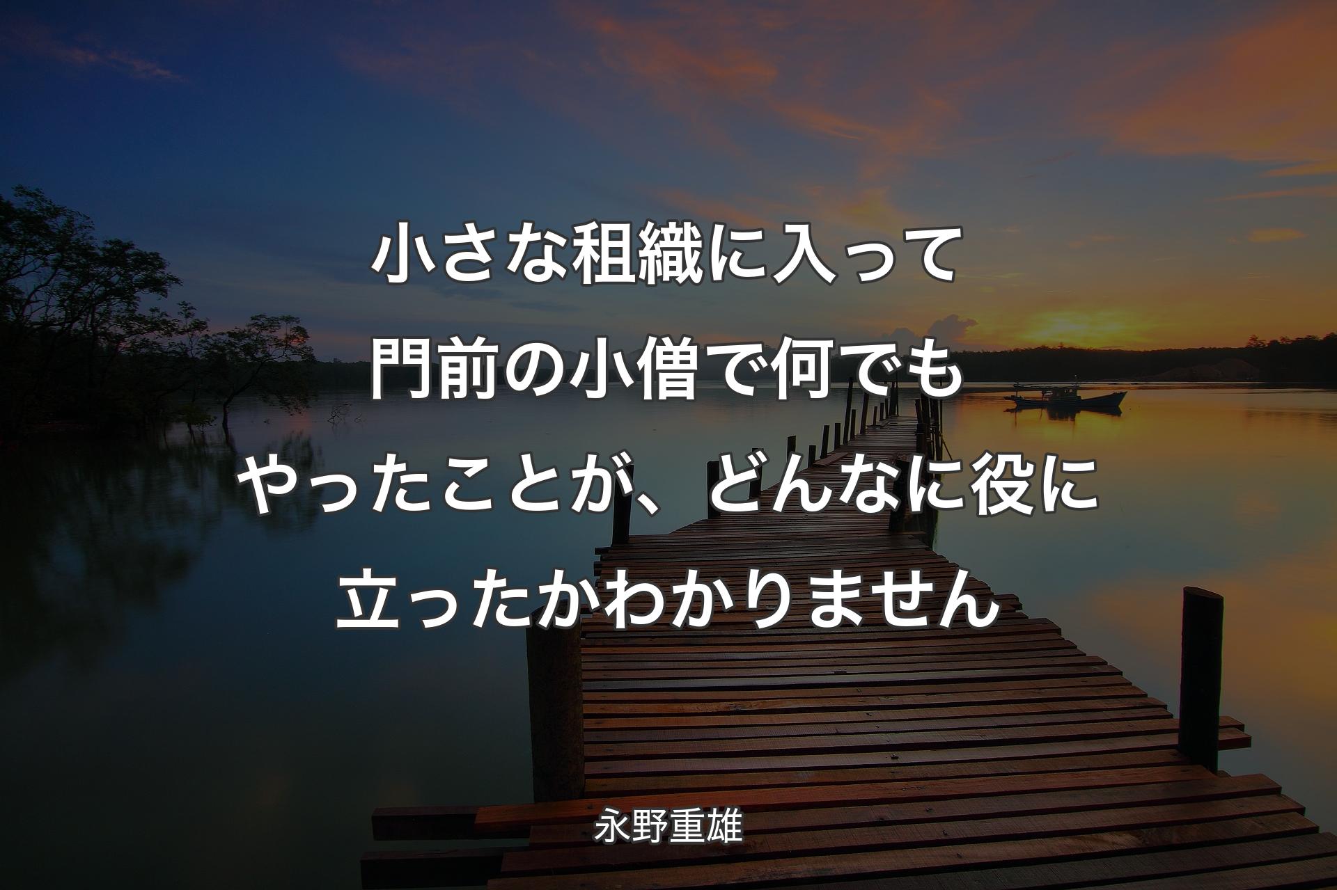 小さな租織に入って門前の小僧で何でもやったことが、どんなに役に立ったかわかりません - 永野重雄