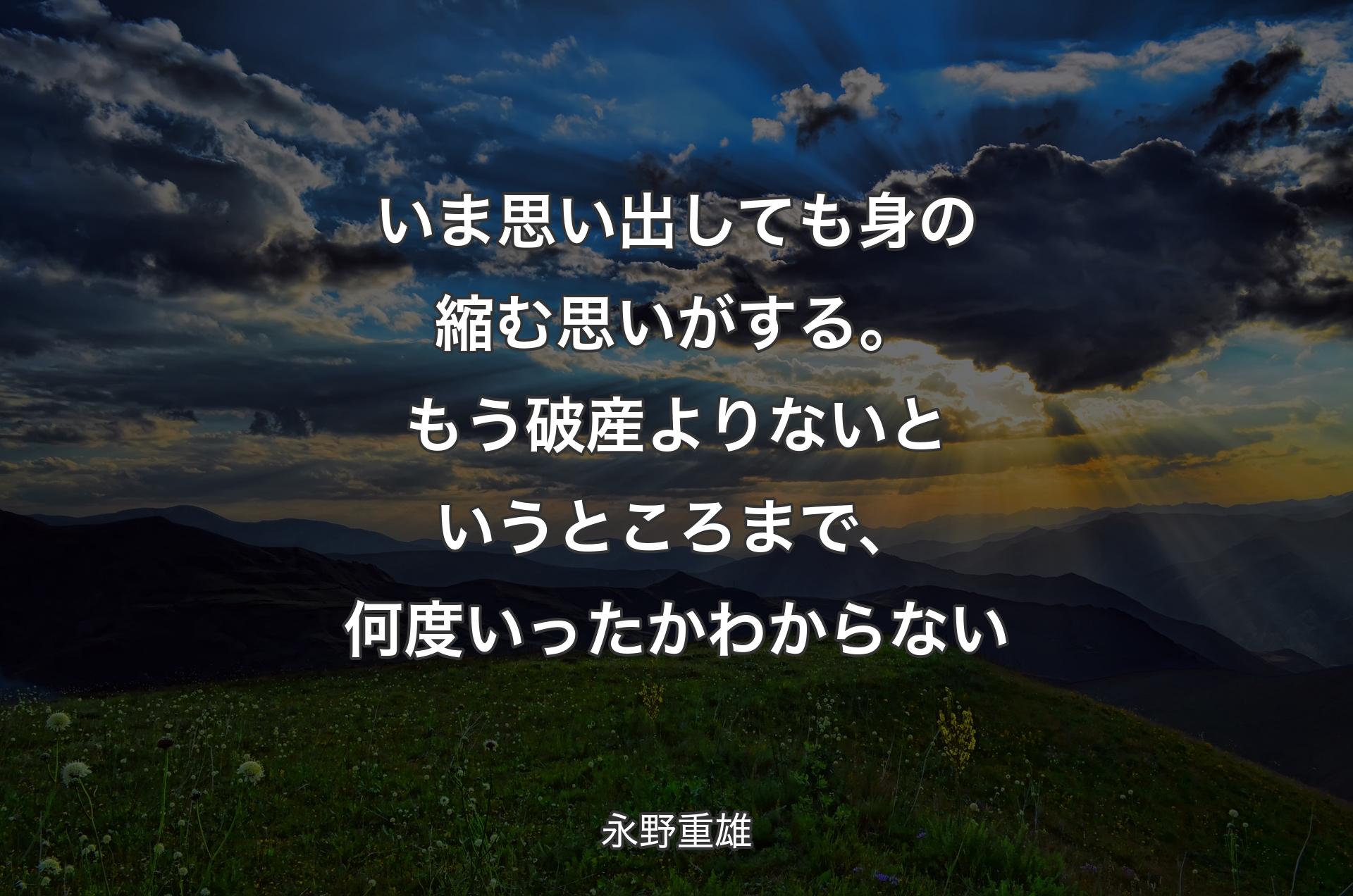 いま思い出しても身の縮む思いがする。もう破産よりないというところまで、何度いったかわからない - 永野重雄