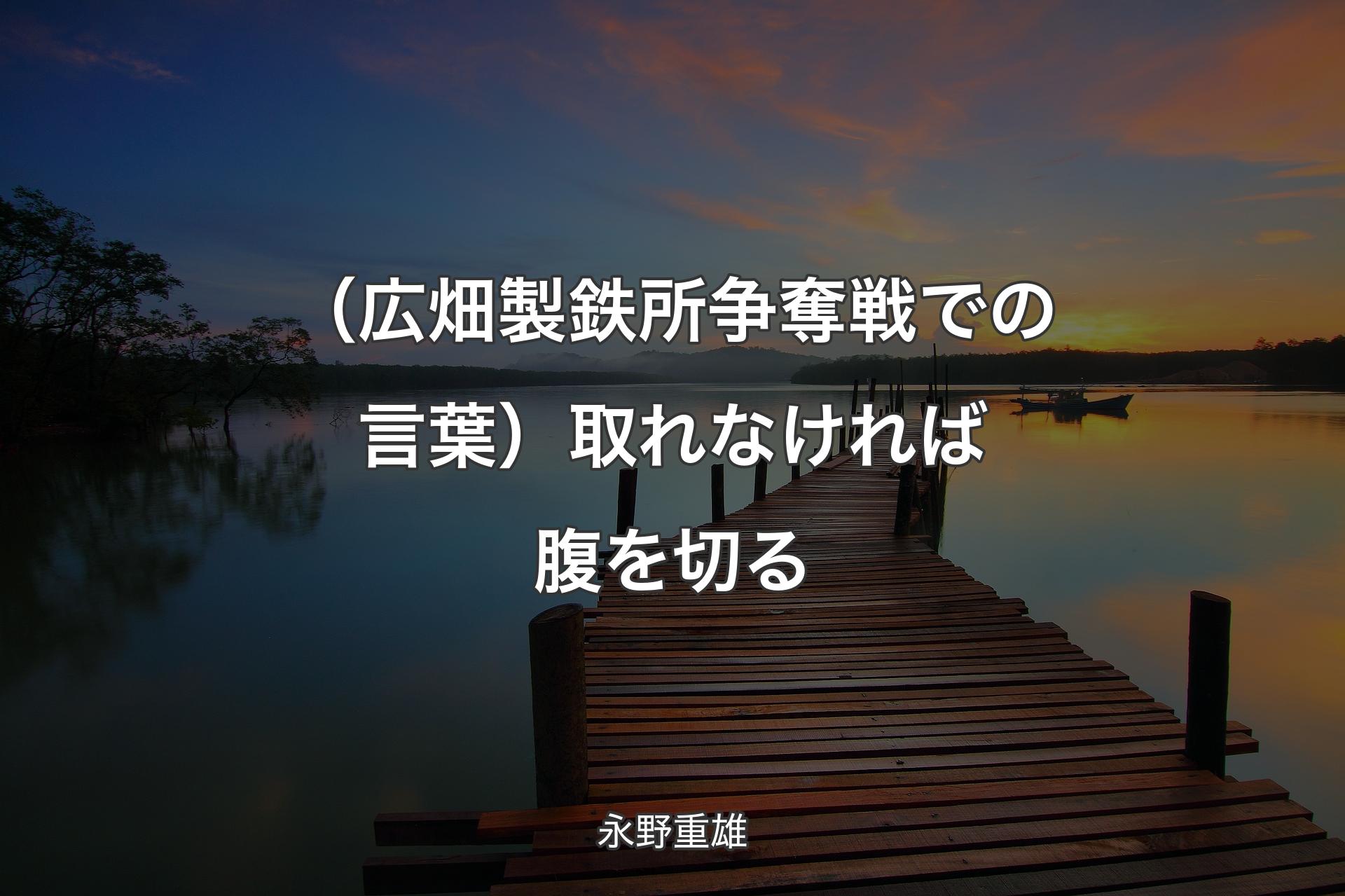 【背景3】（広畑製鉄所争奪戦での言葉）取れなければ腹を切る - 永野重雄