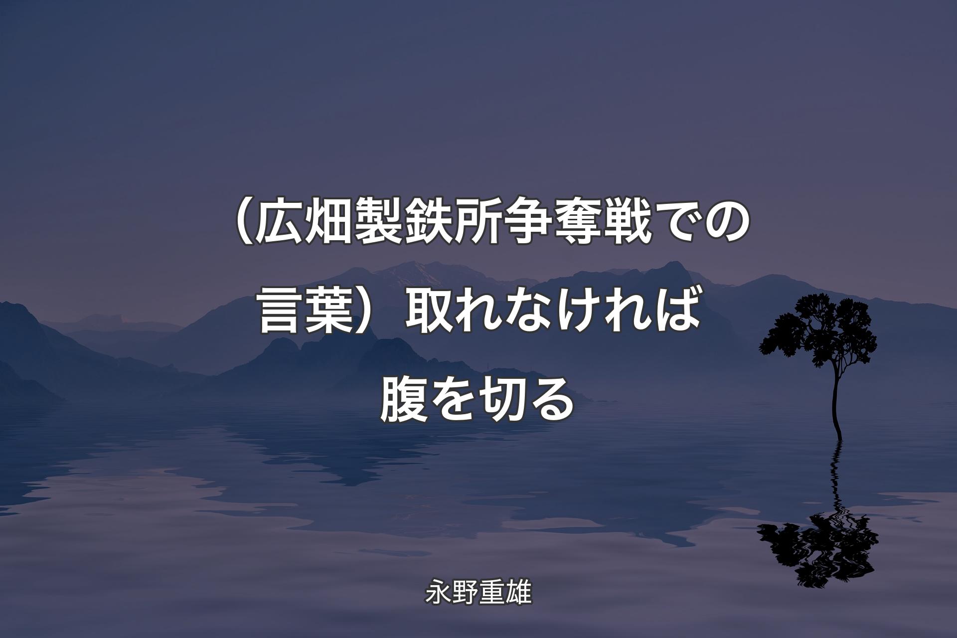 【背景4】（広畑製鉄所争奪戦での言葉）取れなければ腹を切る - 永野重雄