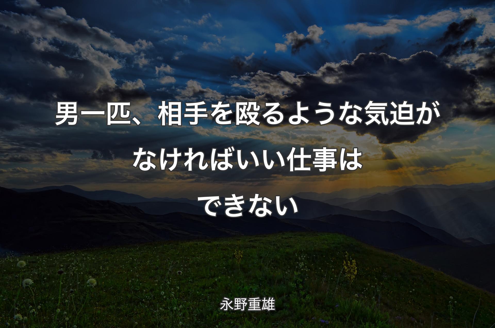 男一匹、相手を殴るような気迫がなければいい仕事はできない - 永野重雄