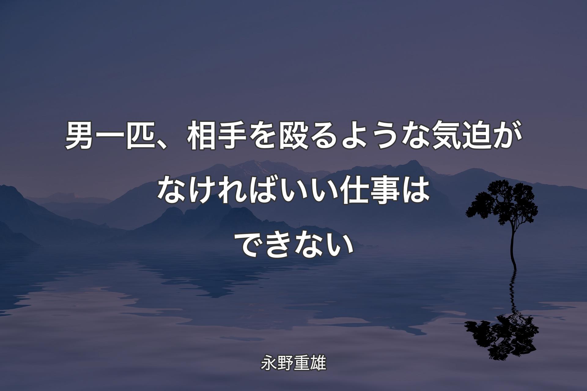 【背景4】男一匹、相手を殴る�ような気迫がなければいい仕事はできない - 永野重雄