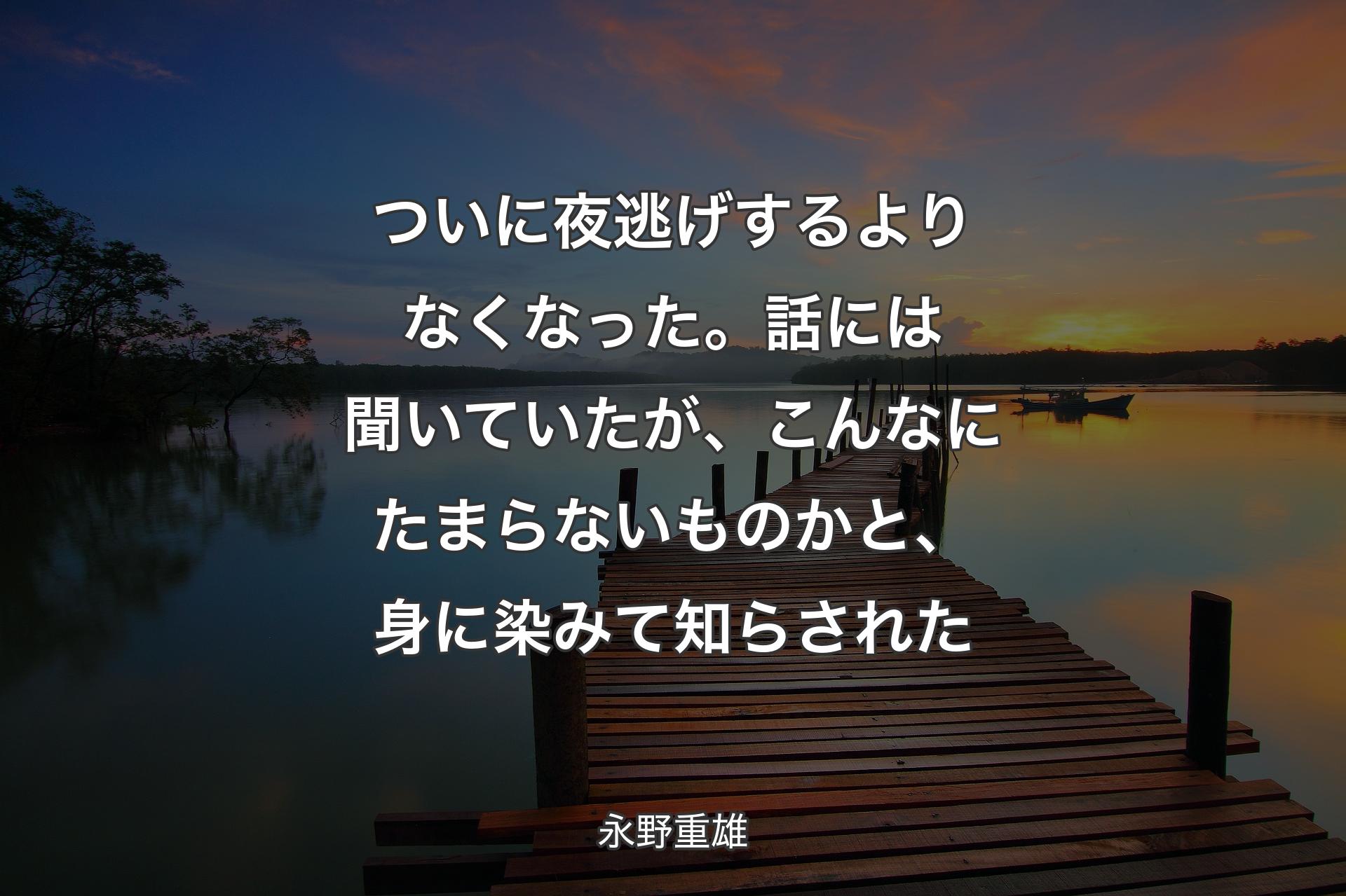 ついに夜逃げするよりなくなった。話には聞いていたが、こんなにたまらないものかと、身に染みて知らされた - 永野重雄