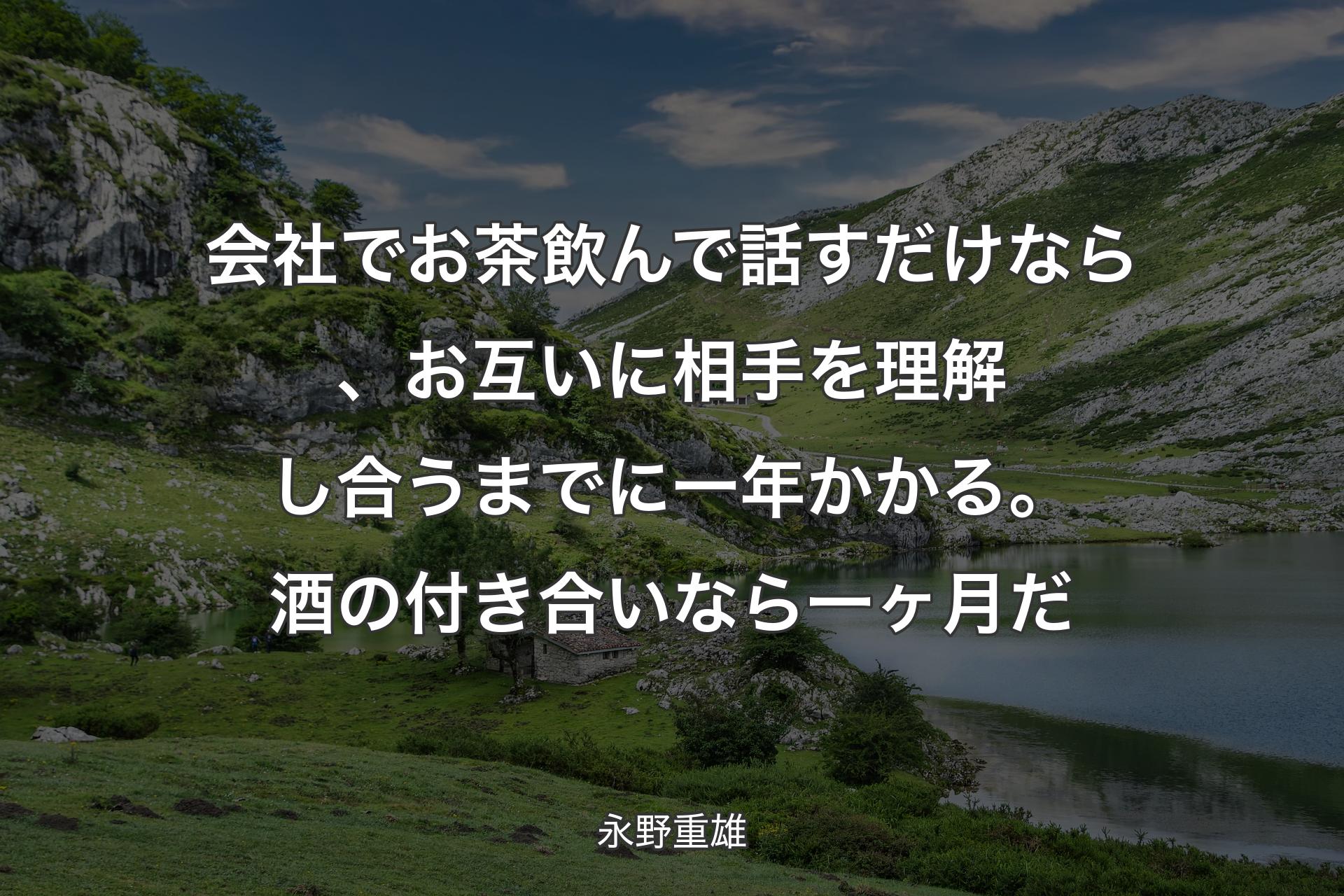 【背景1】会社でお茶飲んで話すだけなら、お互いに相手を理解し合うまでに一年かかる。酒の付き合いなら一ヶ月だ - 永野重雄