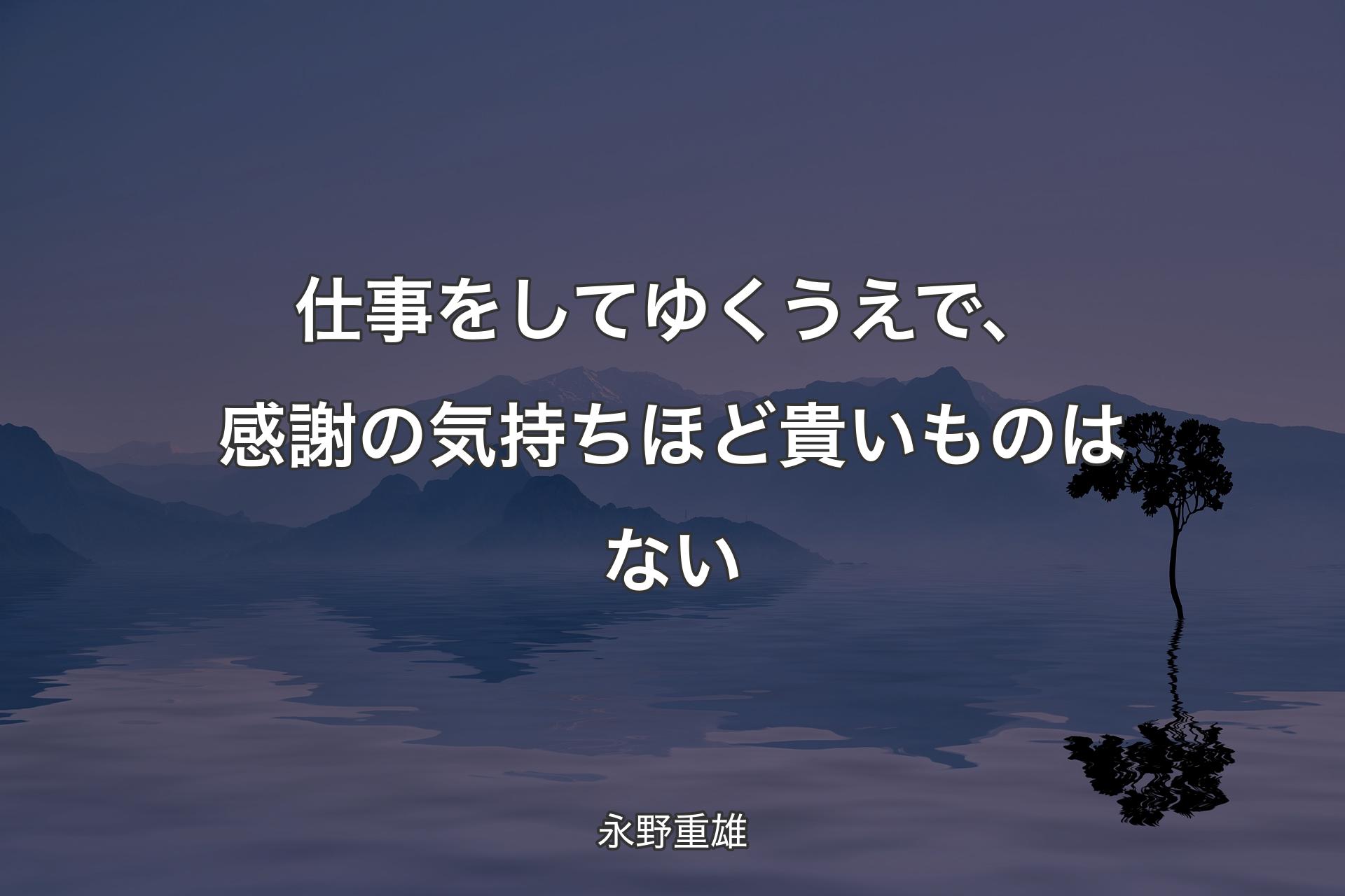 仕事をしてゆくうえで、感謝の気持ちほど貴いものはない - 永野重雄