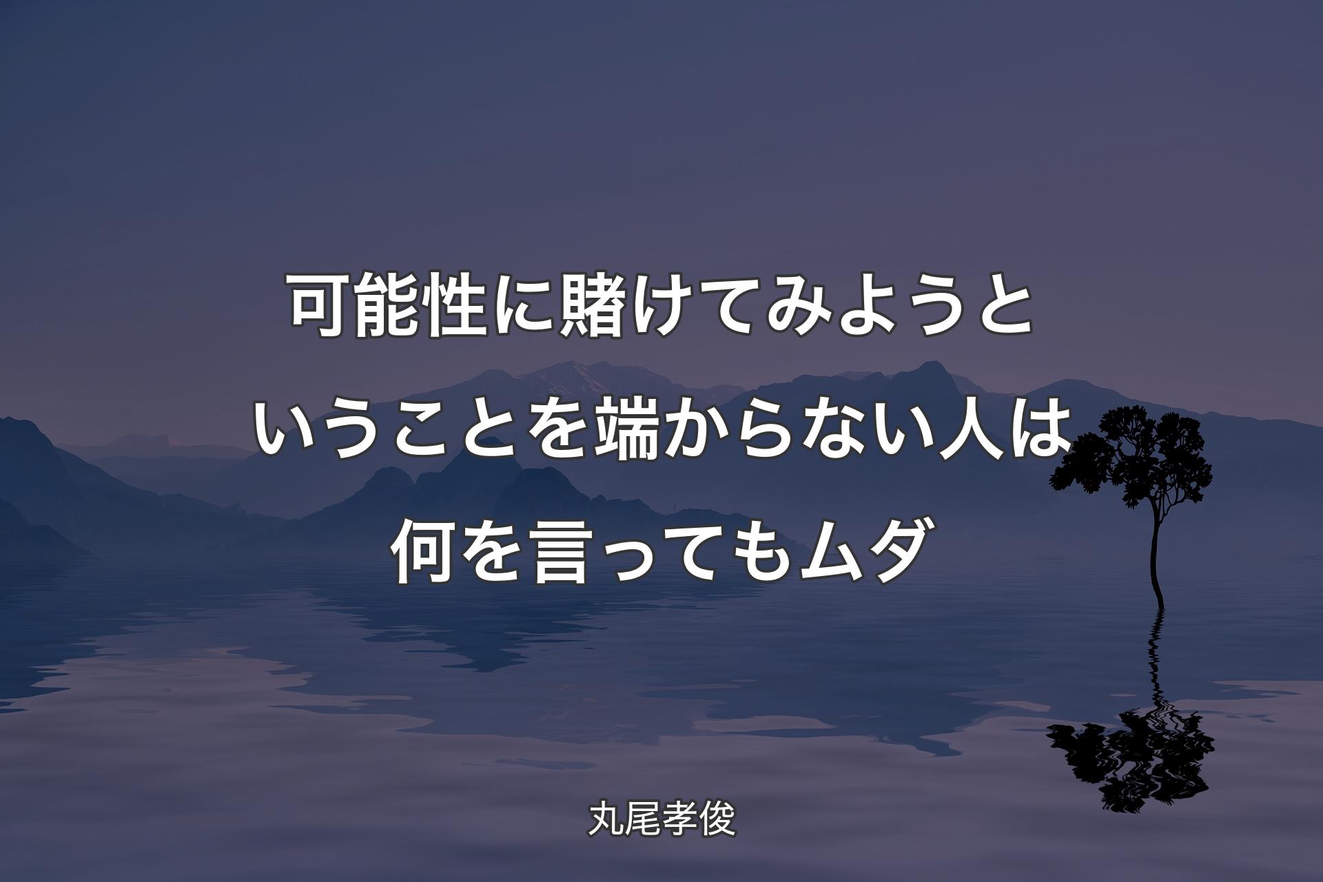 【背景4】可能性に賭けてみようということを端からない人は何を言ってもムダ - 丸尾孝俊