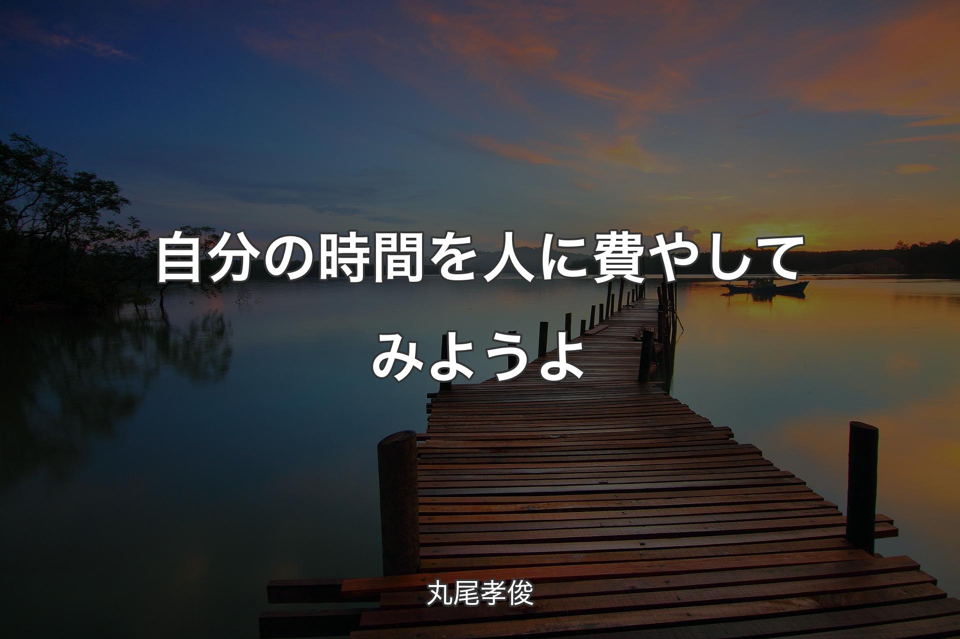 自分の時間を人に費やしてみようよ - 丸尾孝俊