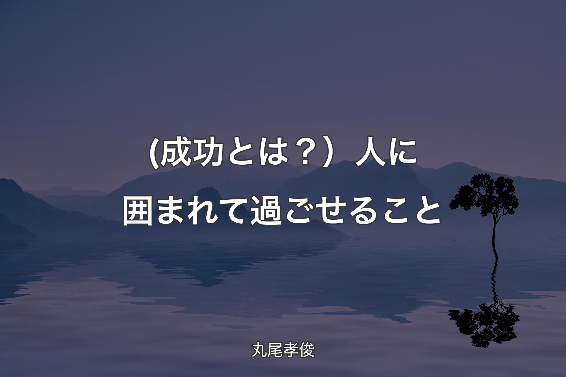 (成功とは？）人に囲ま��れて過ごせること - 丸尾孝俊