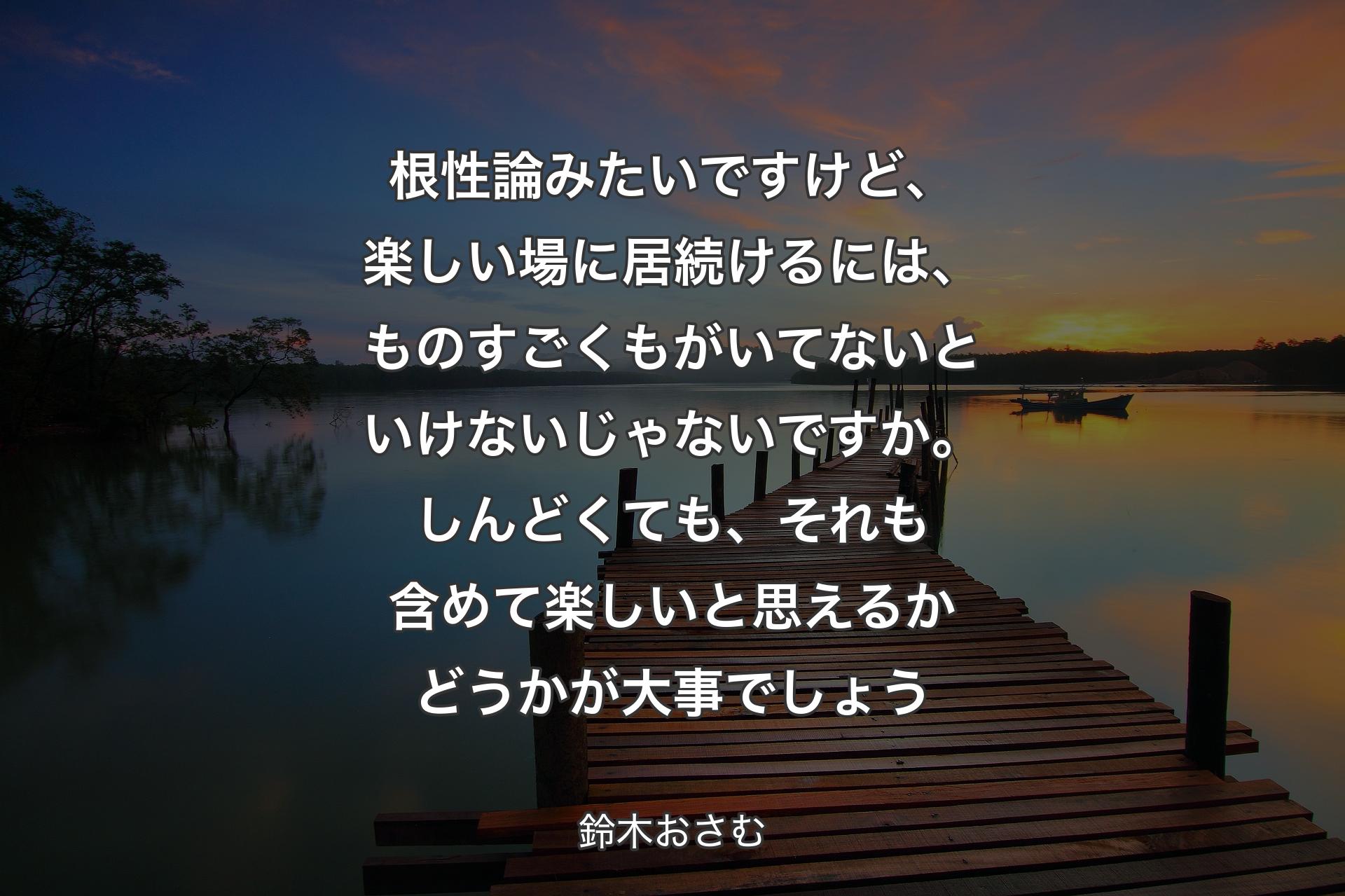 根性論みたいですけど、楽しい場に居続けるには、ものすごくもがいてないといけないじゃないですか。しんどくても、それも含めて楽しいと思えるかどうかが大事でしょう - 鈴木おさむ