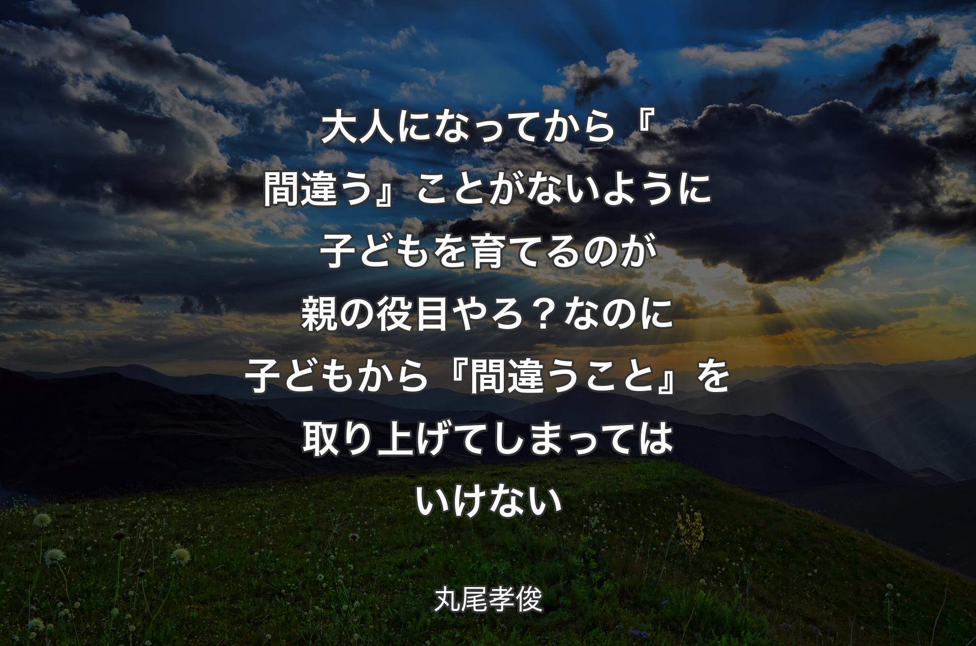 大人になってから『間違う』ことがないように子どもを育てるのが親の役目やろ？なのに子どもから『間違うこと』を取り上げてしまってはいけない - 丸尾孝俊