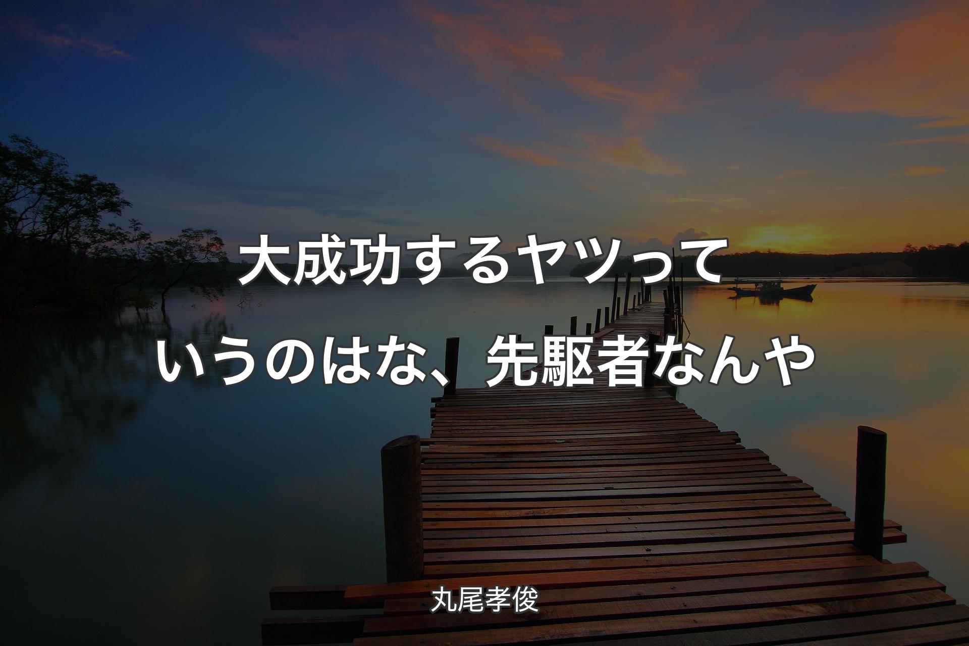 【背景3】大成功するヤツっていうのはな、先駆者なんや - 丸尾孝俊