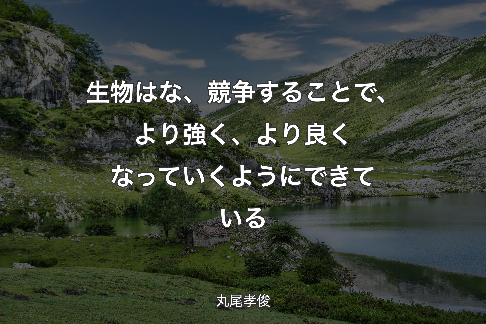 生物はな、競争することで、より強く、より良くなっていくようにできている - 丸尾孝俊