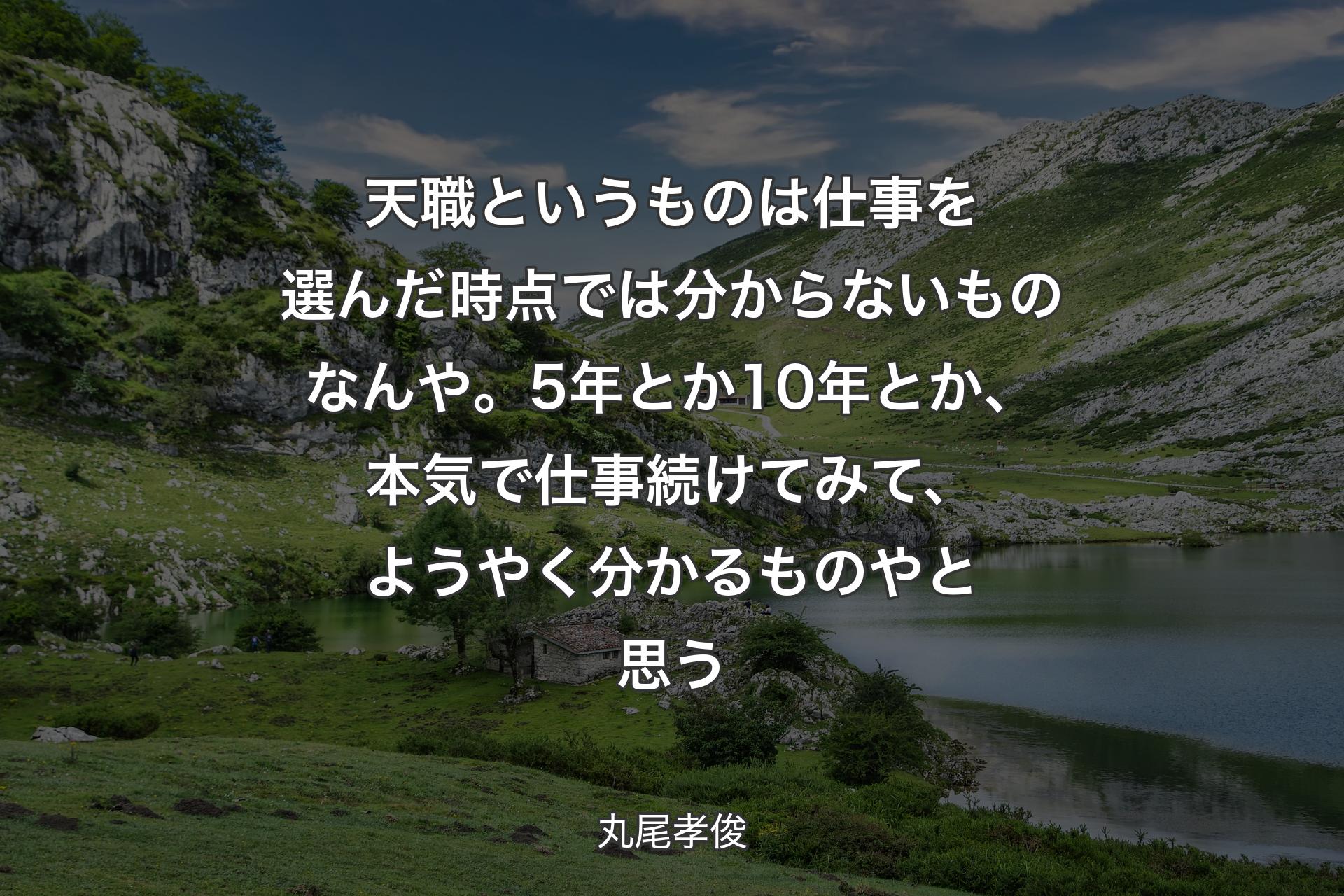 天職というものは仕事を選んだ時点では分からないものなんや。5年とか10年とか、本気で仕事続けてみて、ようやく分かるものやと思う - 丸尾孝俊