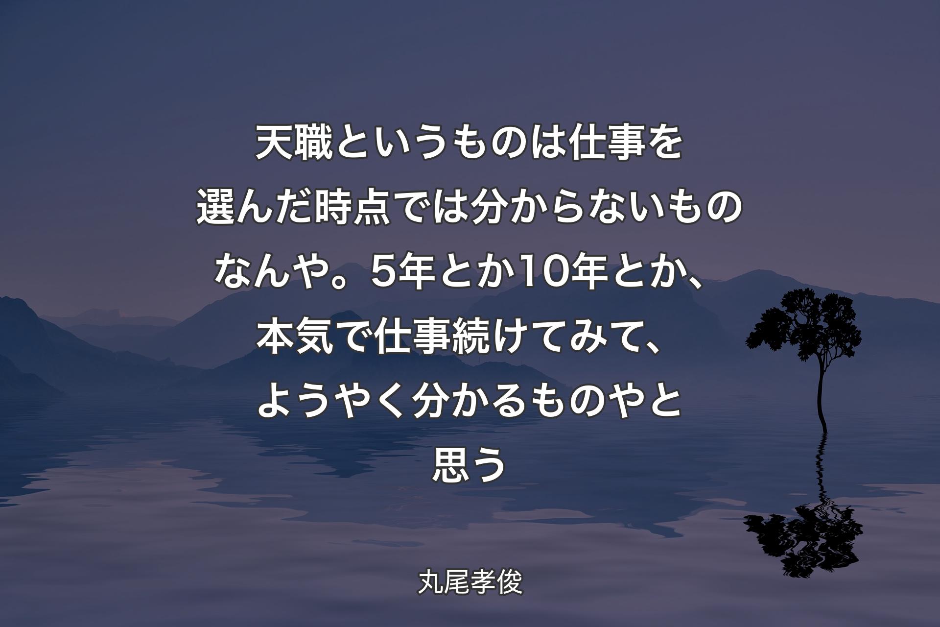 天職というものは仕事を選んだ時点では分からないものなんや。5年とか10年とか、本気で仕事続けてみ��て、ようやく分かるものやと思う - 丸尾孝俊