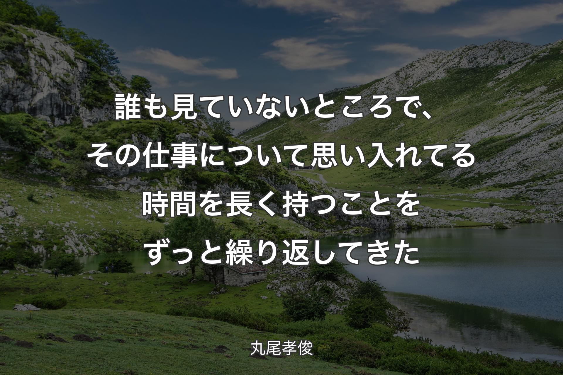 【背景1】誰も見ていないところで、その仕事について思い入れてる時間を長く持つことをずっと繰り返してきた - 丸尾孝俊