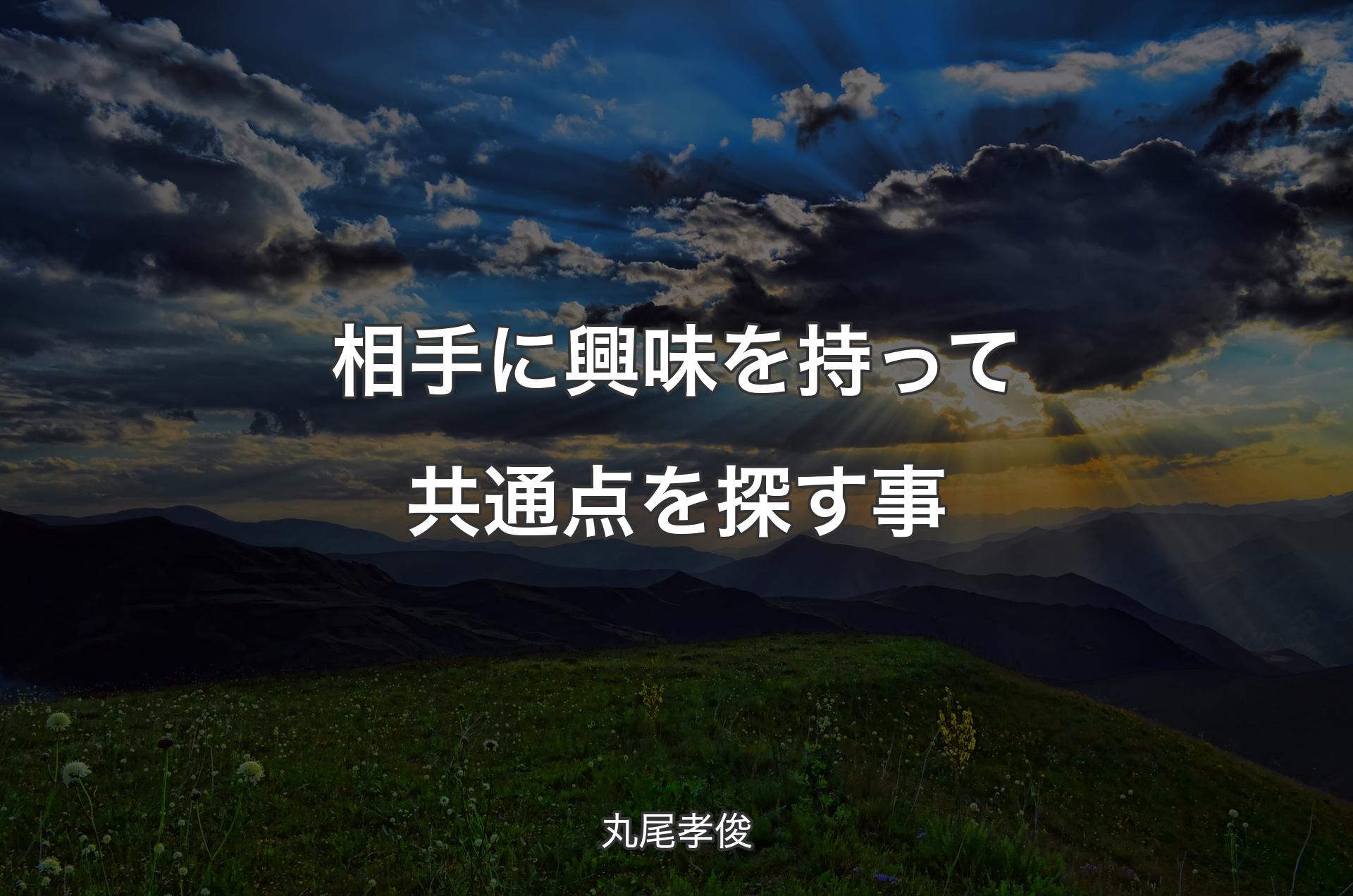 相手に興味を持って共通点を探す事 - 丸尾孝俊