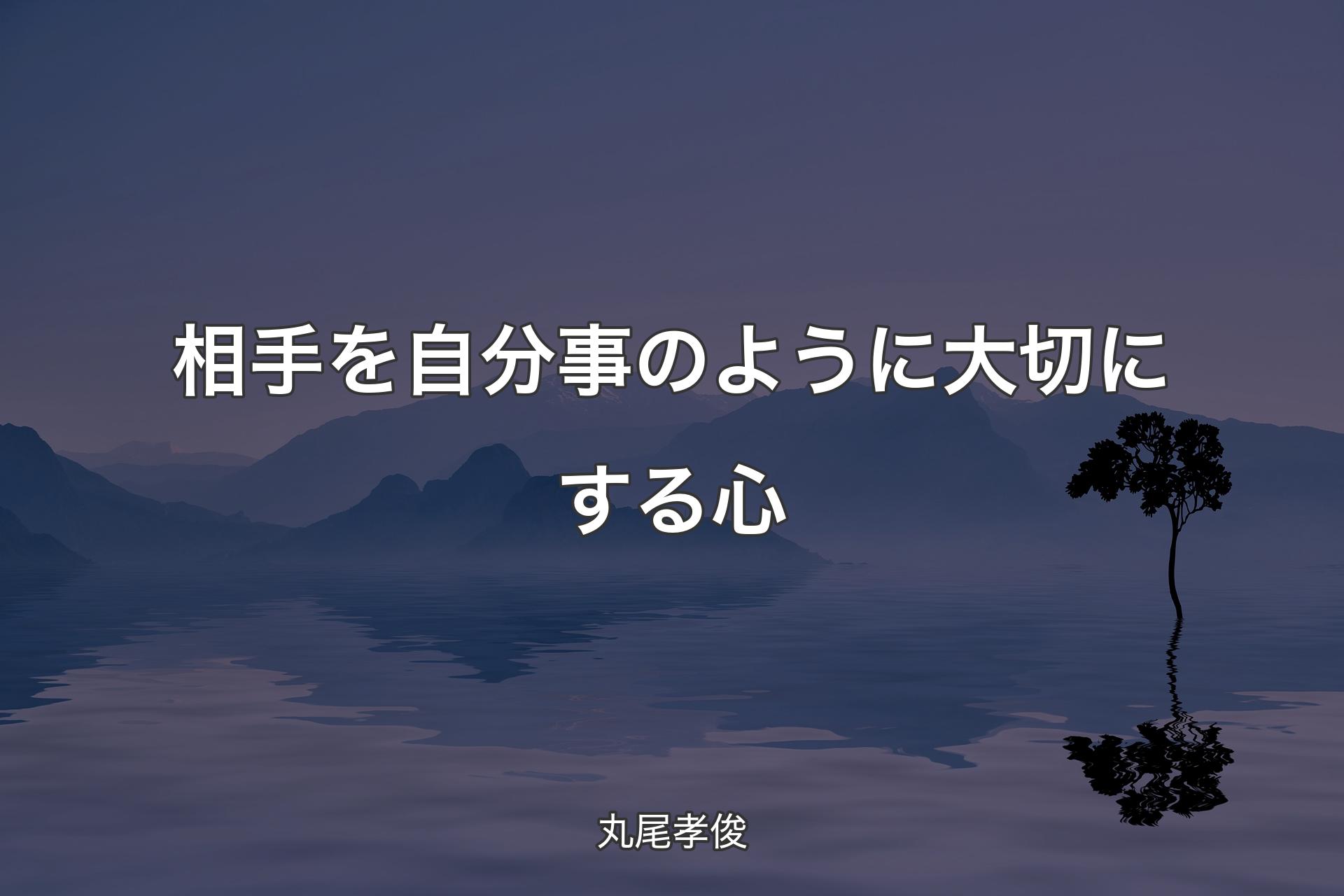 相手を自分事のように大切にする心 - 丸尾孝俊