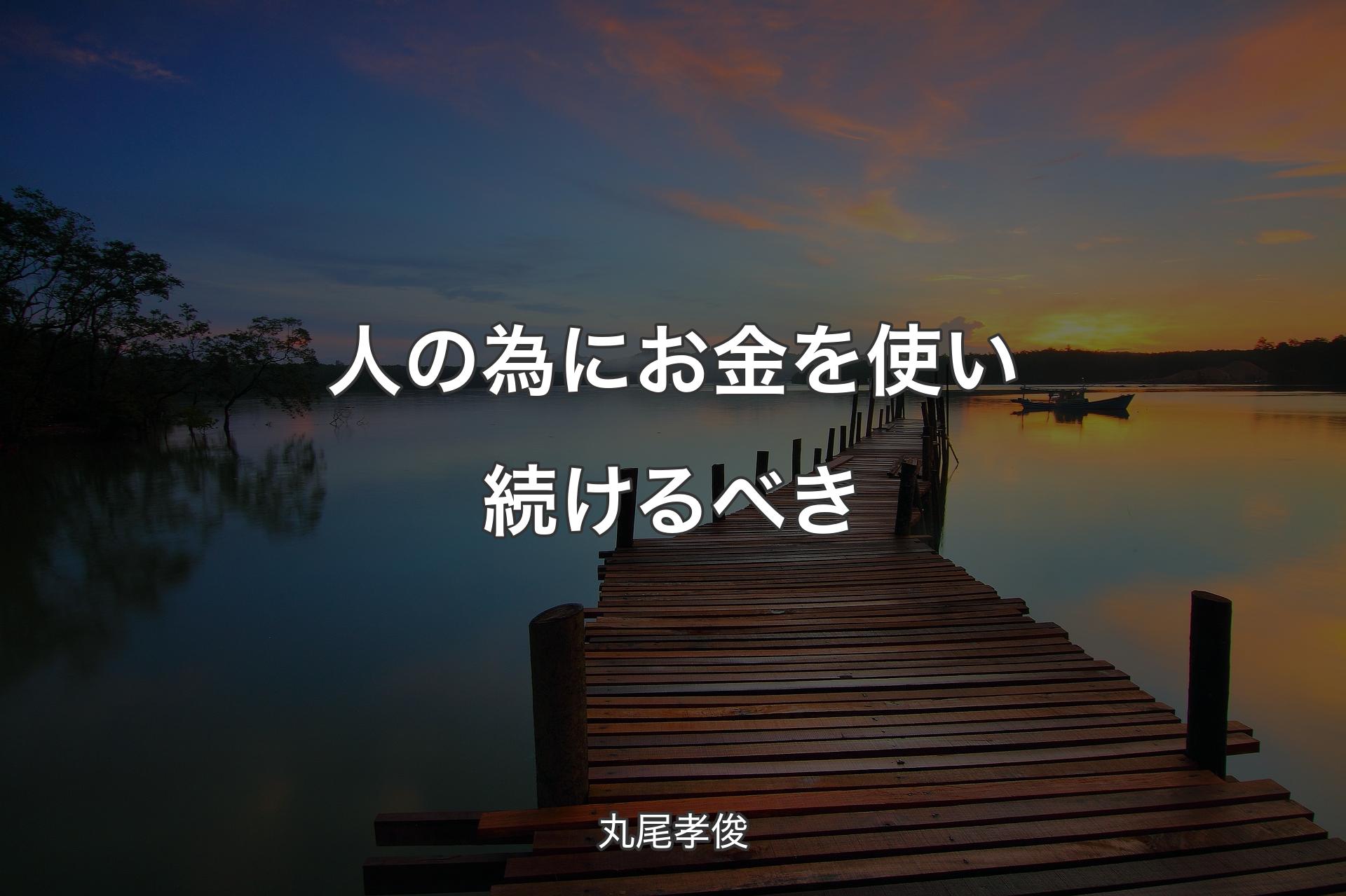 【背景3】人の為にお金を使い続けるべき - 丸尾孝俊