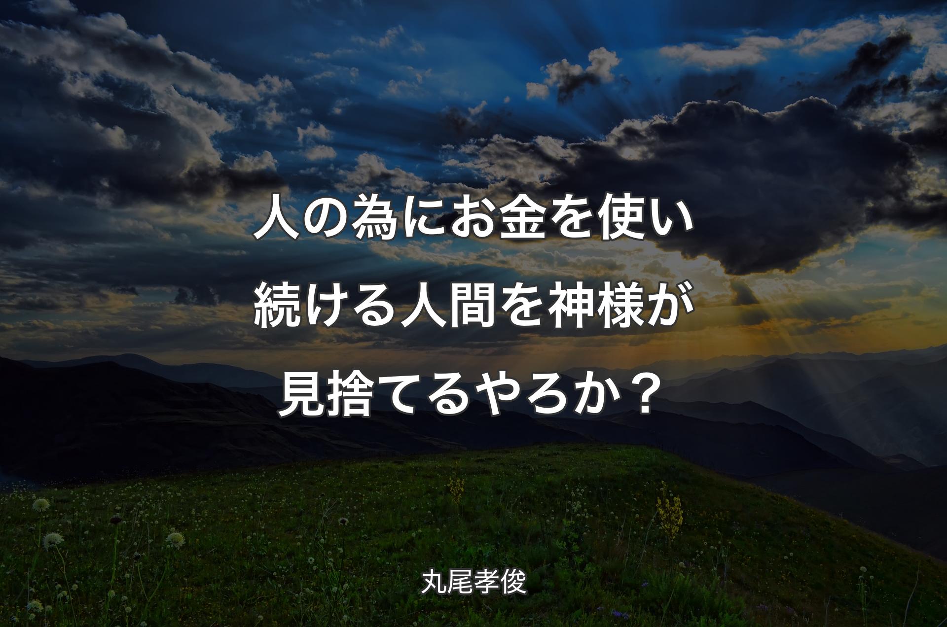 人の為にお金を使い続ける人間を神様が見捨てるやろか？ - 丸尾孝俊