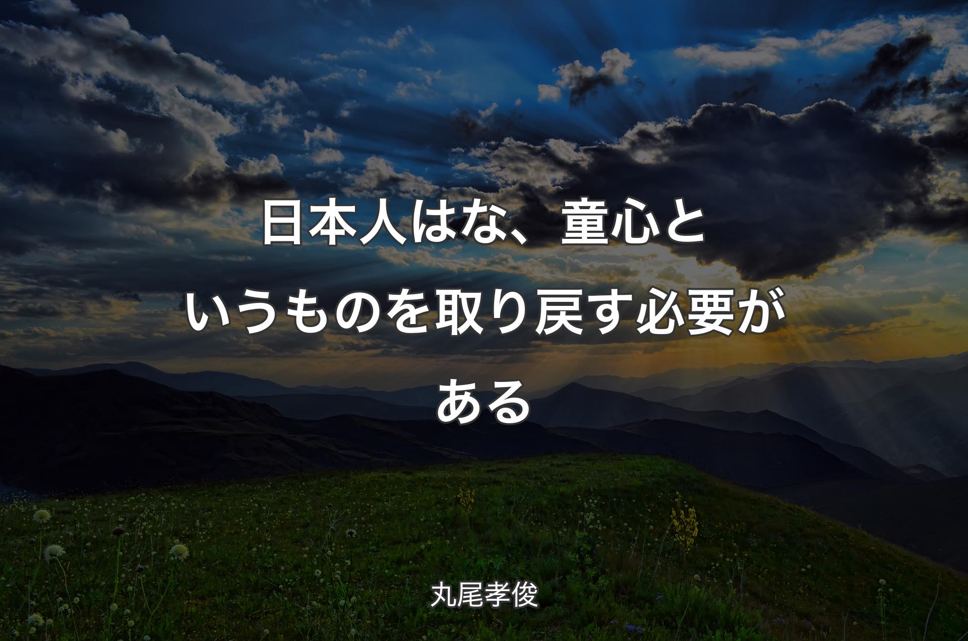 日本人はな、童心というものを取り戻す必要がある - 丸尾孝俊