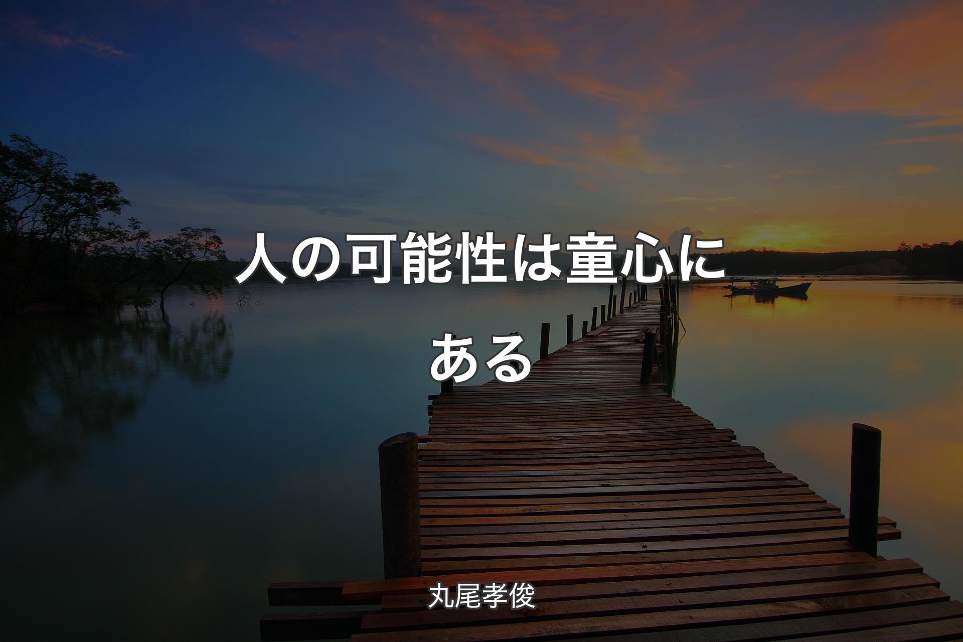 人の可能性は童心にある - 丸尾孝俊