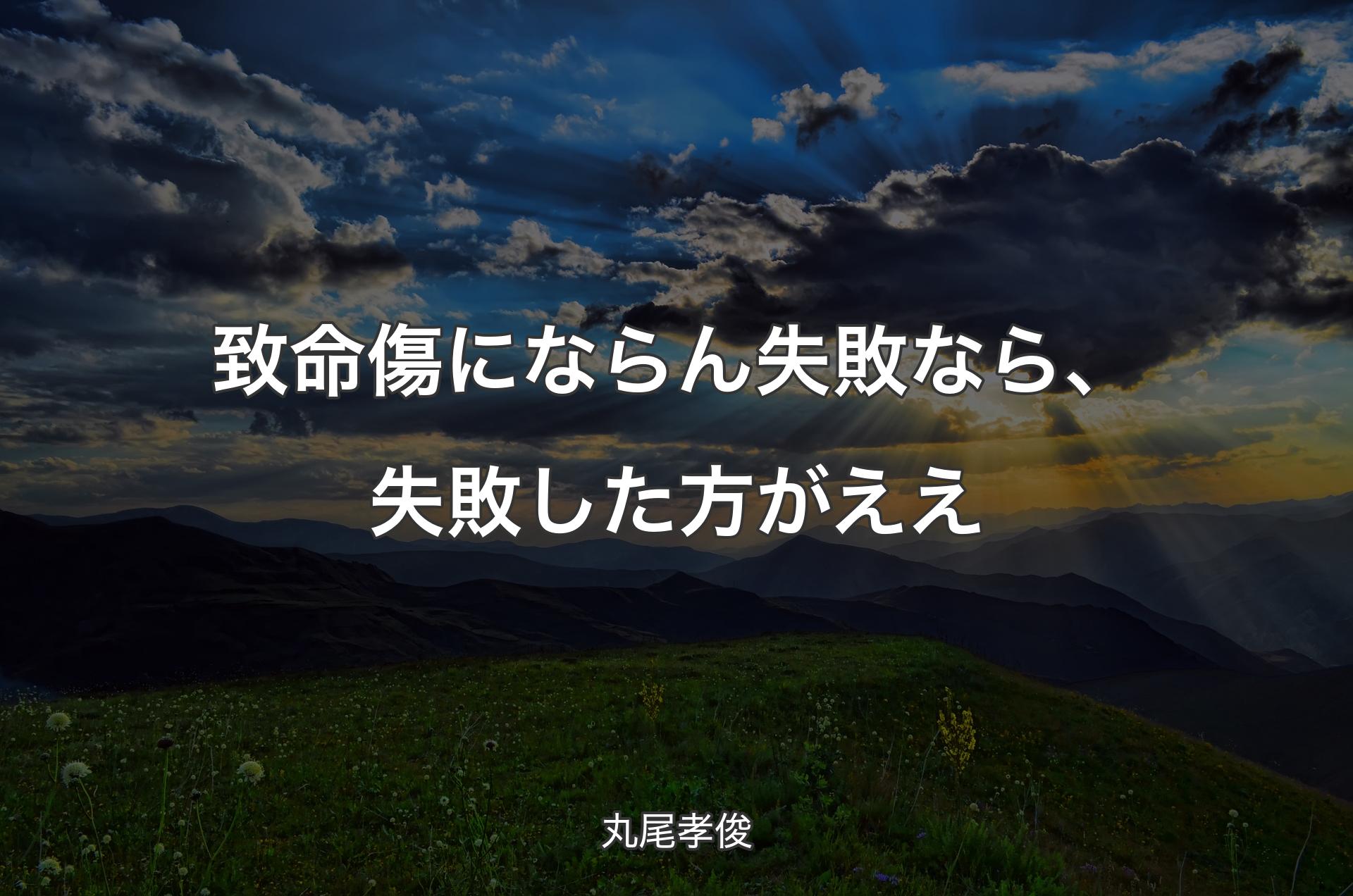 致命傷にならん失敗なら、失敗した方がええ - 丸尾孝俊