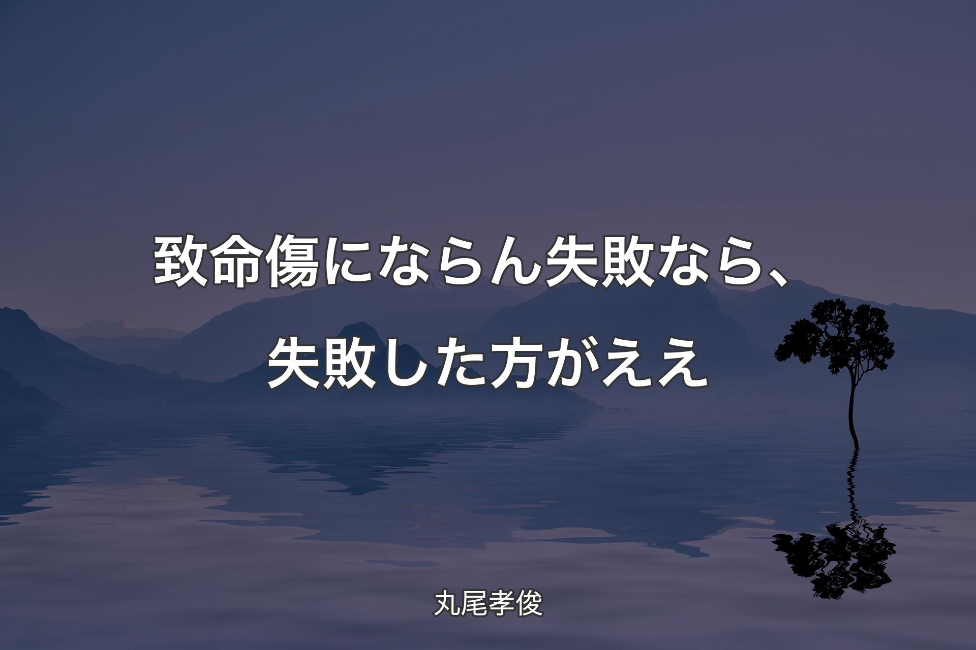 【背景4】致命傷にならん失敗なら、失敗した方がええ - 丸尾孝俊