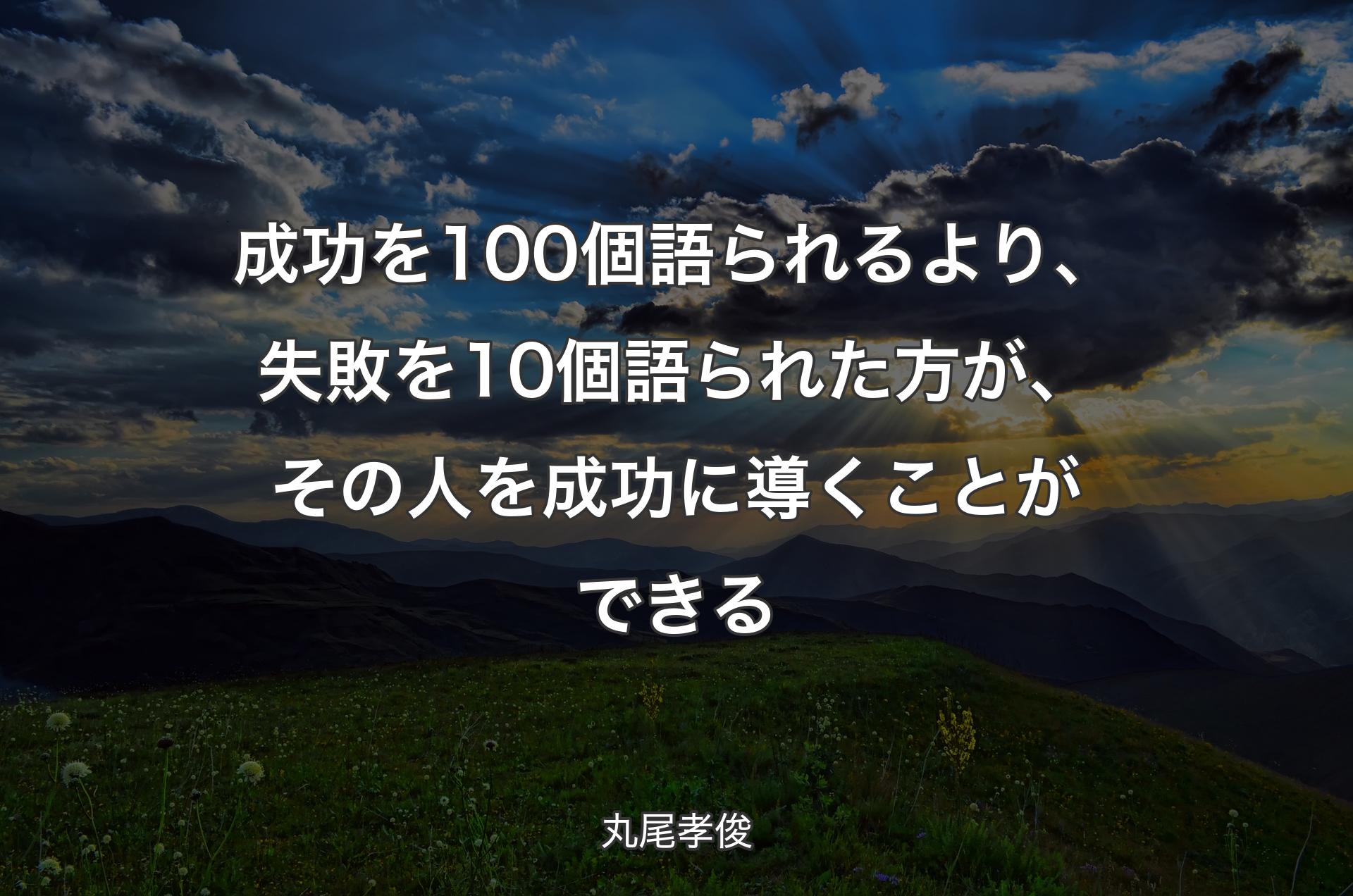 成功を100個語られるより、失敗を10個語られた方が、その人を成功に導くことができる - 丸尾孝俊