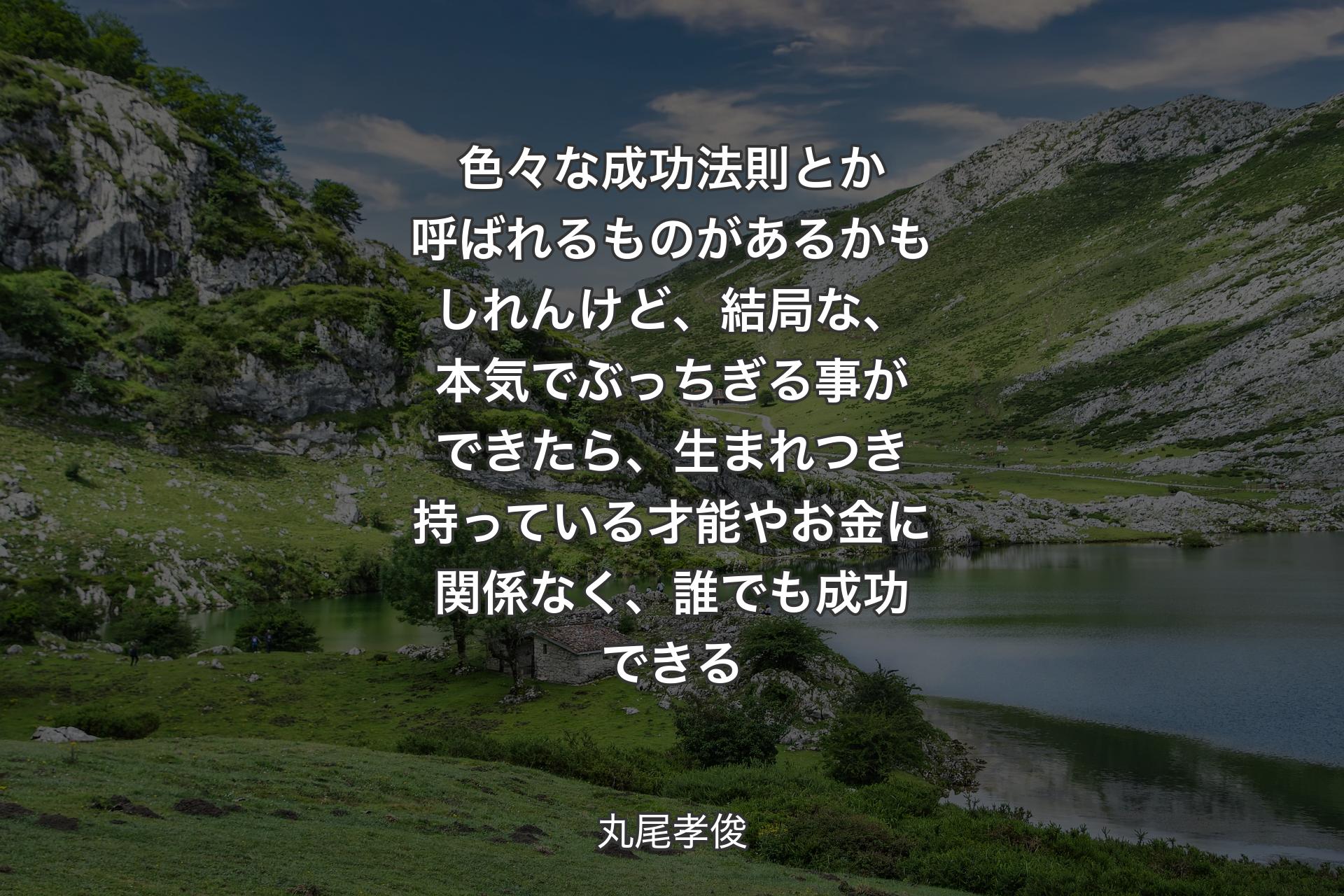 【背景1】色々な成功法則とか呼ばれるものがあるかもしれんけど、結局な、本気でぶっちぎる事ができたら、生まれつき持っている才能やお金に関係なく、誰でも成功できる - 丸尾孝俊