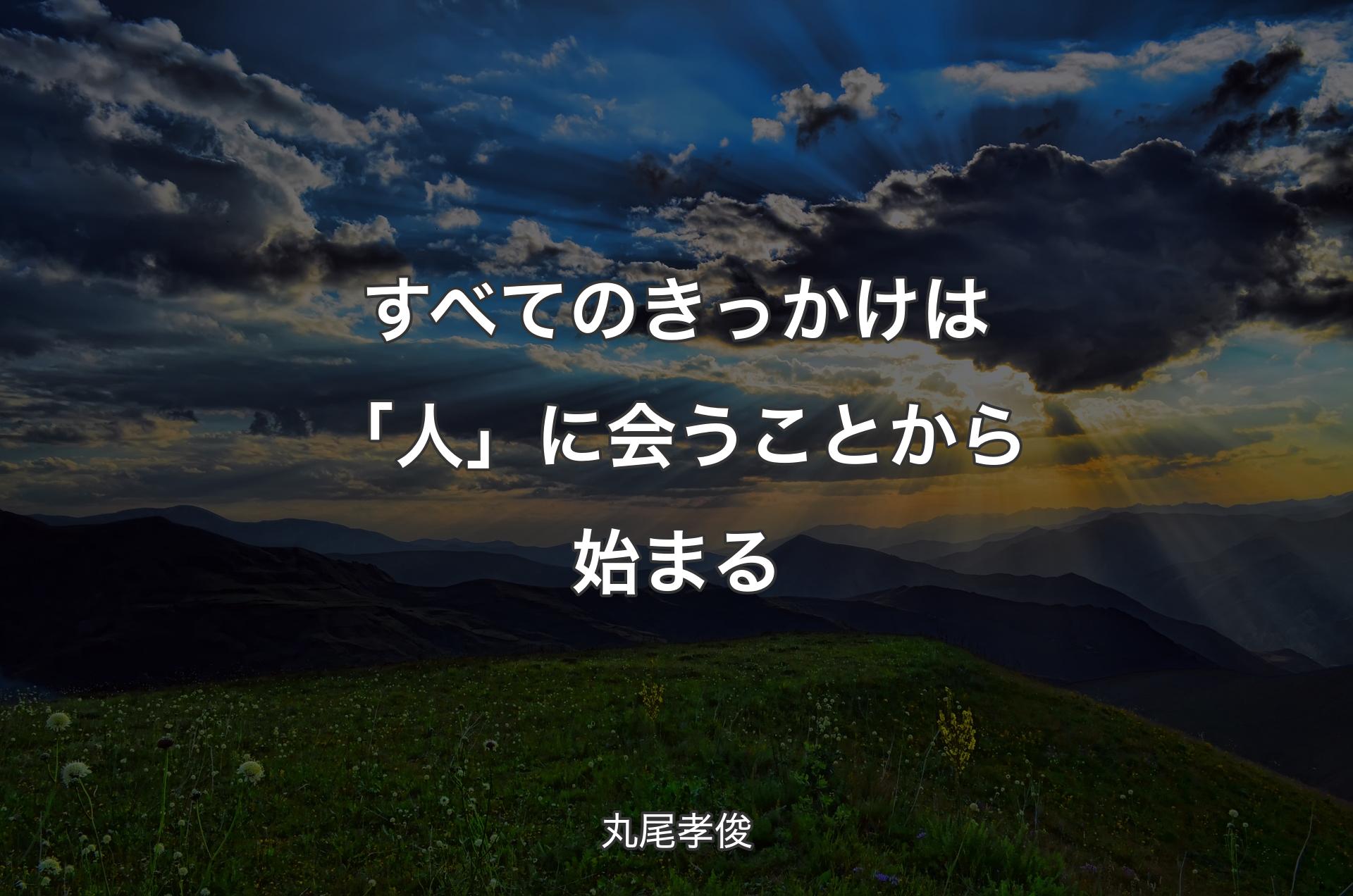 すべてのきっかけは「人」に会うことから始まる - 丸尾孝俊