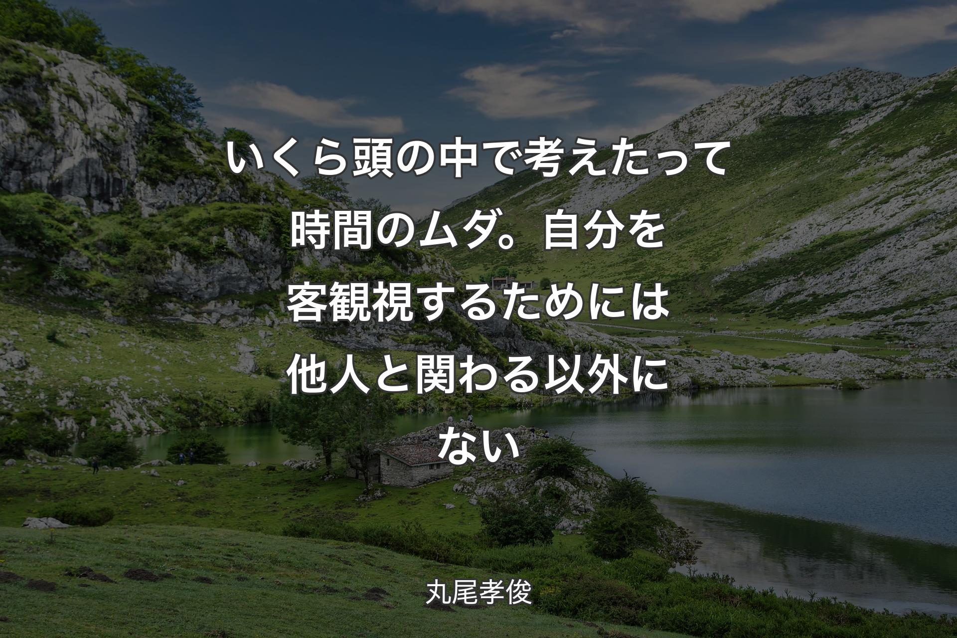 【背景1】いくら頭の中で考えたって時間のムダ。自分を客観視するためには他人と関わる以外にない - 丸尾孝俊