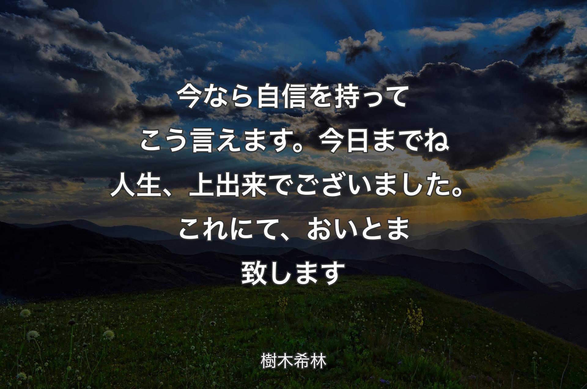 今なら自信を持ってこう言えます。今日までね人生、上出来でございました。これにて、おいとま致します - 樹木希林