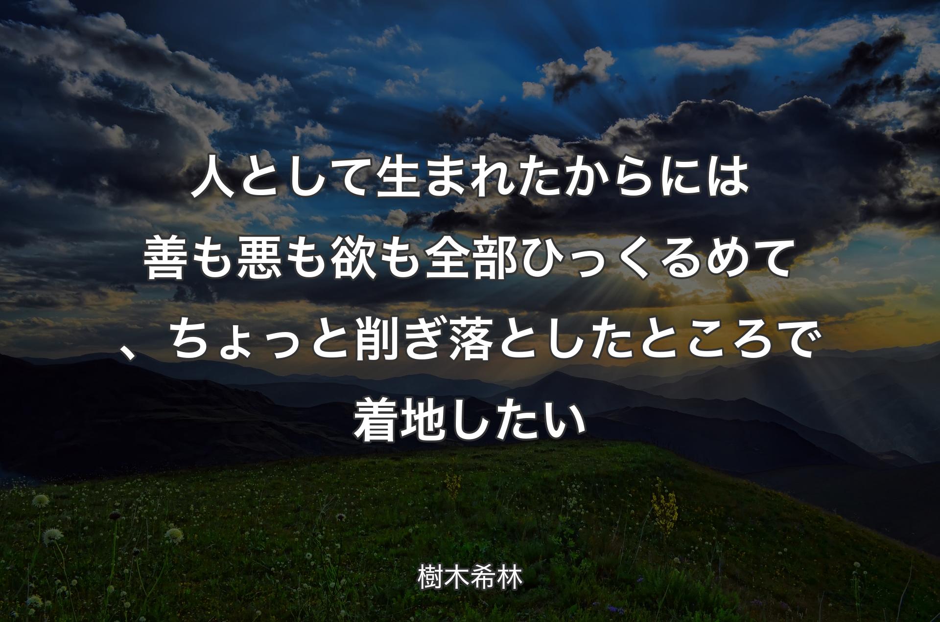 人として生まれたからには善も悪も欲も全部ひっくるめて、ちょっと削ぎ落としたところで着地したい - 樹木希林