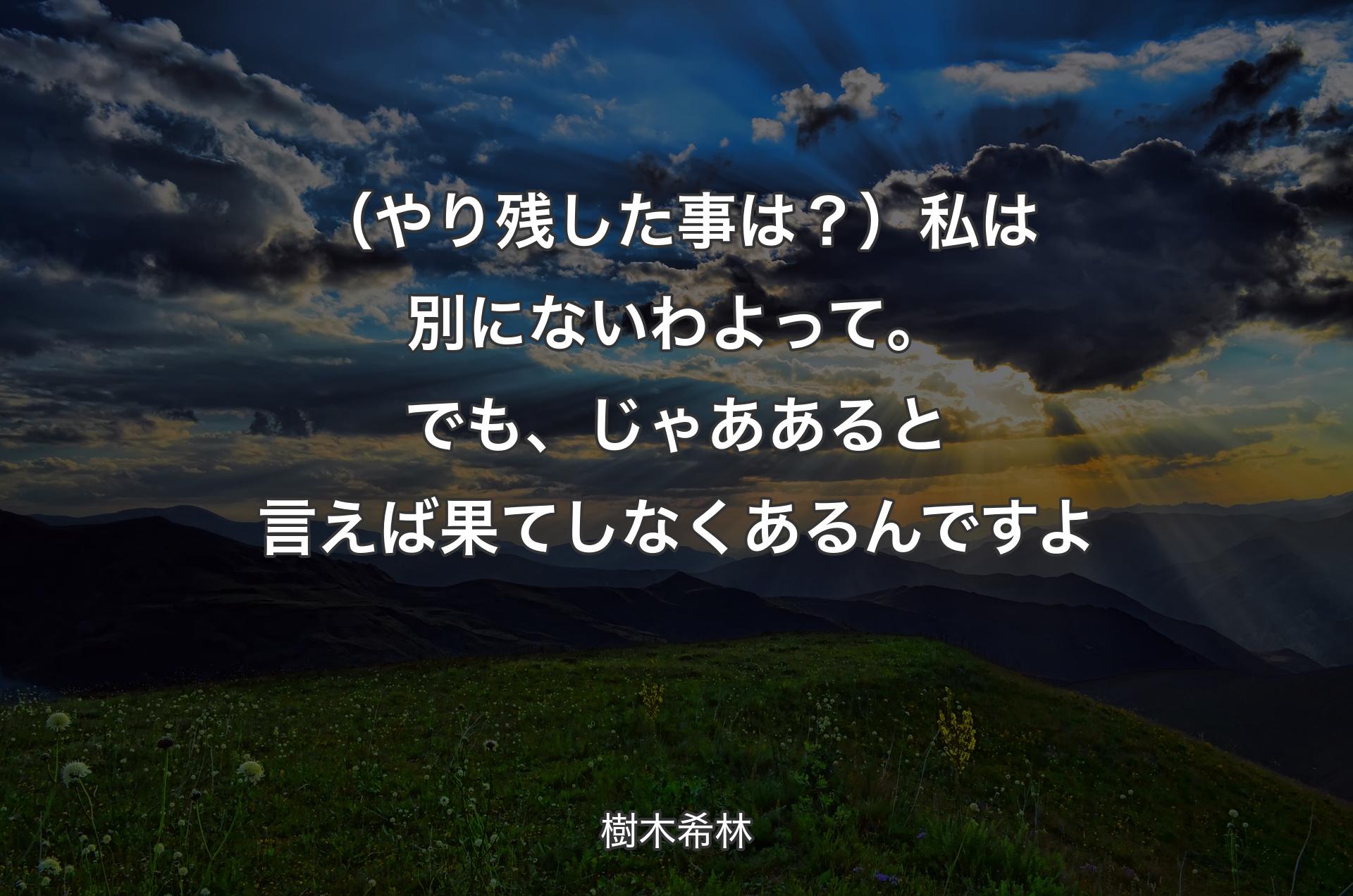 （やり残した事は？）私は別にないわよって。でも、じゃああると言えば果てしなくあるんですよ - 樹木希林