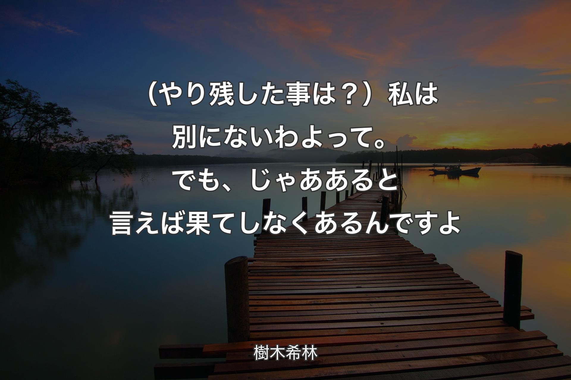 （やり残した事は？）私は別にないわよって。でも、じゃああると言えば果てしなくあるんですよ - 樹木希林